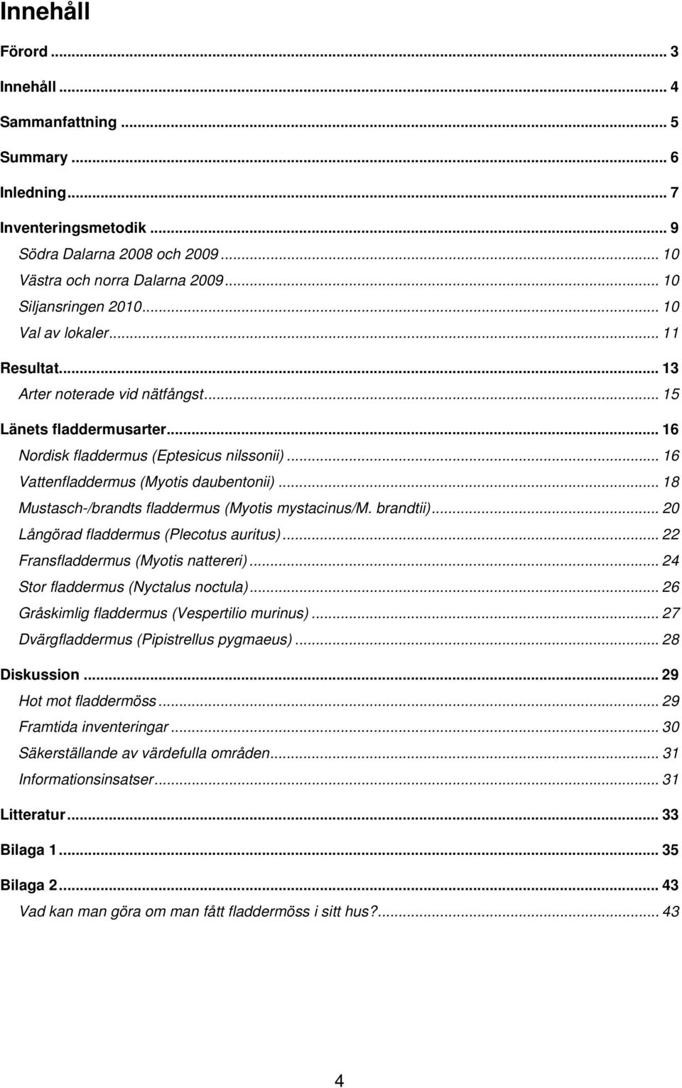 .. 20 (Plecotus auritus)... 22 Fransfladdermus (Myotis nattereri)... 24 Stor fladdermus (Nyctalus noctula)... 26 Gråskimlig fladdermus (Vespertilio murinus).