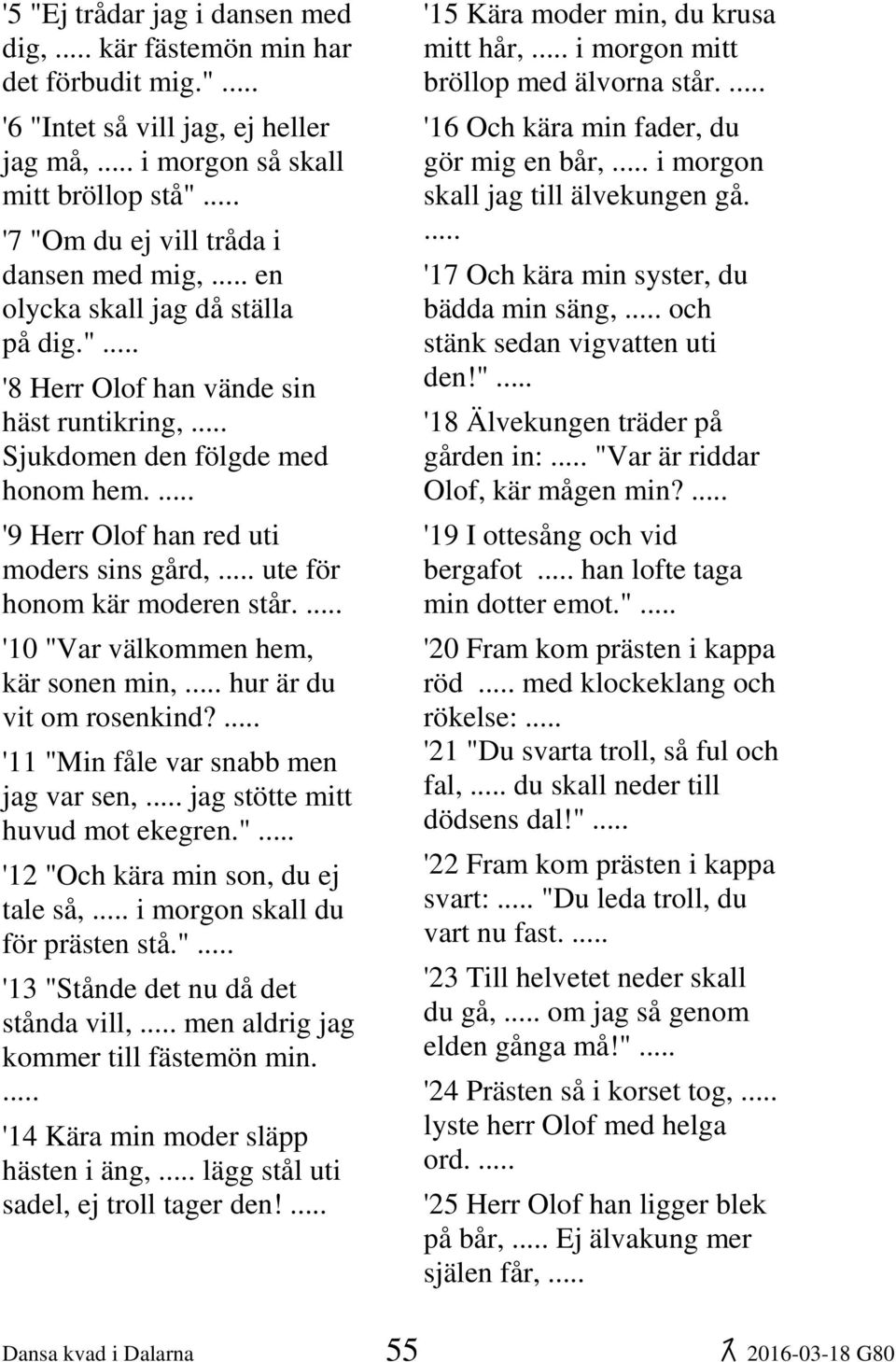 " '8 Herr Olof han vände sin häst runtikring, Sjukdomen den fölgde med honom hem. '9 Herr Olof han red uti moders sins gård, ute för honom kär moderen står.