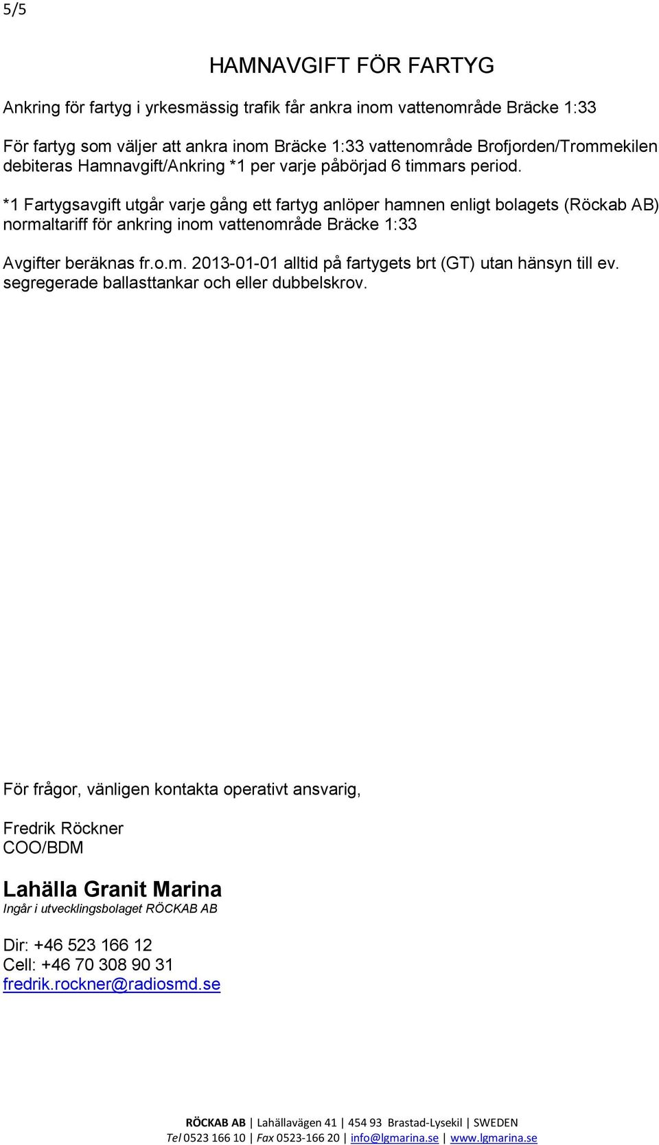 *1 Fartygsavgift utgår varje gång ett fartyg anlöper hamnen enligt bolagets (Röckab AB) normaltariff för ankring inom vattenområde Bräcke 1:33 Avgifter beräknas fr.o.m. 2013-01-01 alltid på fartygets brt (GT) utan hänsyn till ev.