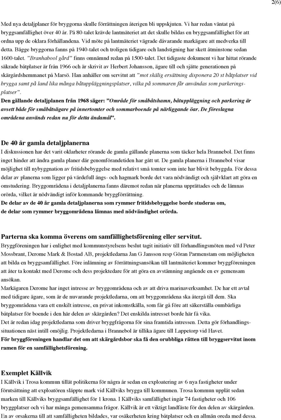 Bägge bryggorna fanns på 1940-talet och troligen tidigare och landstigning har skett åtminstone sedan 1600-talet. Branhabool gård finns omnämnd redan på 1500-talet.