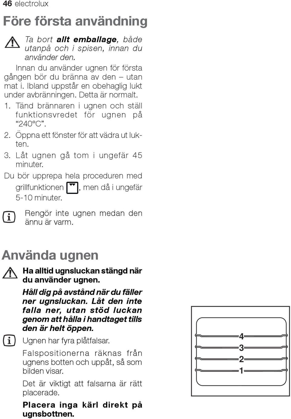 Låt ugnen gå tom i ungefär 45 minuter. Du bör upprepa hela proceduren med grillfunktionen, men då i ungefär 5-10 minuter. Rengör inte ugnen medan den ännu är varm.