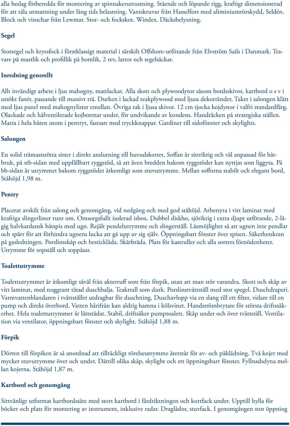 Segel Storsegel och kryssfock i förstklassigt material i särskilt Offshore-utförande från Elvström Sails i Danmark. Travare på mastlik och profillik på bomlik, 2 rev, lattor och segelsäckar.