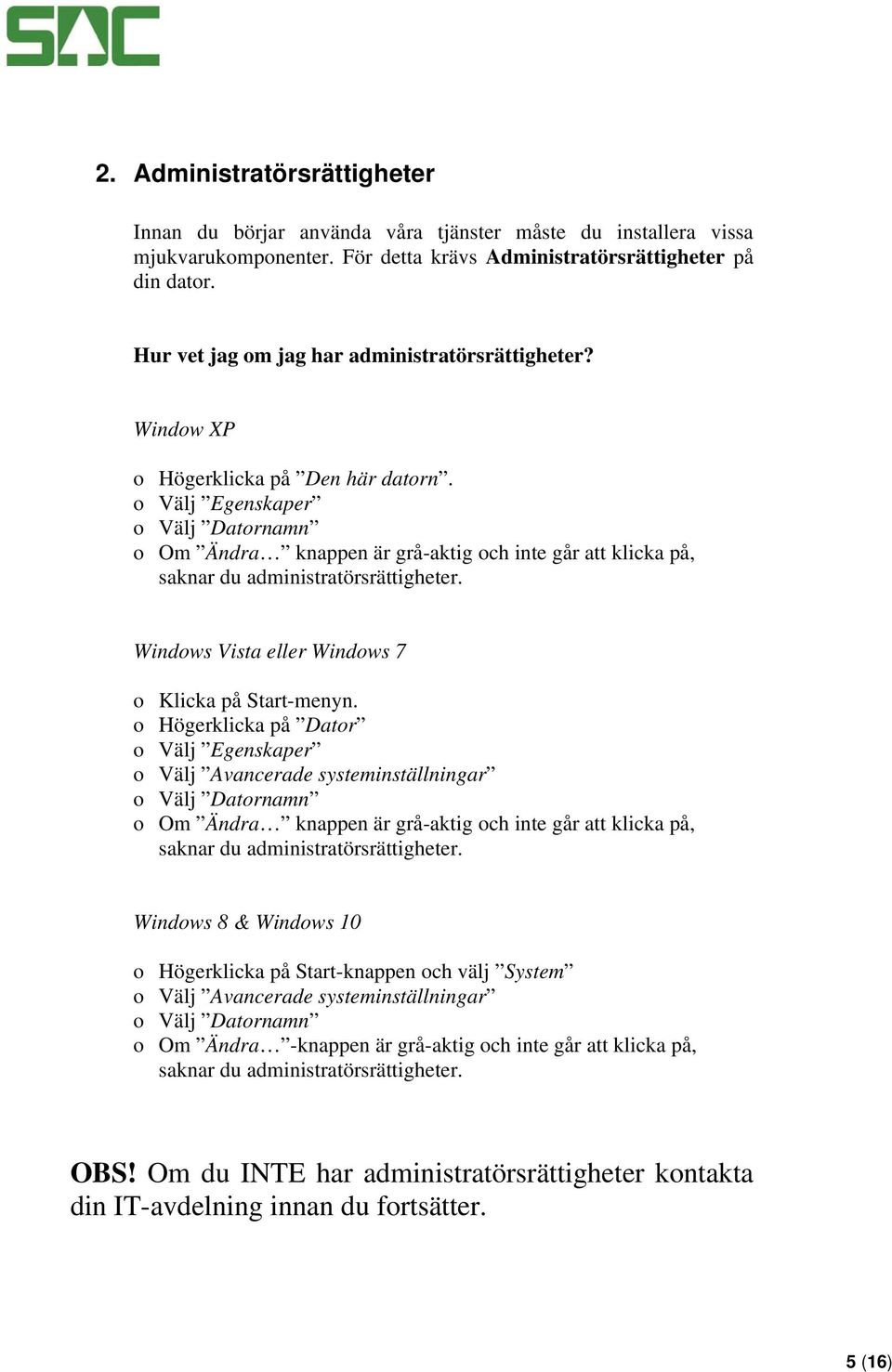 o Välj Egenskaper o Välj Datornamn o Om Ändra knappen är grå-aktig och inte går att klicka på, saknar du administratörsrättigheter. Windows Vista eller Windows 7 o Klicka på Start-menyn.