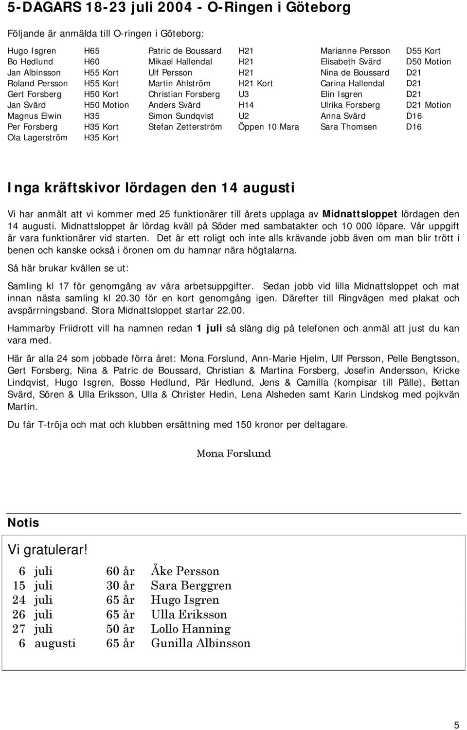 U3 Elin Isgren D21 Jan Svärd H50 Motion Anders Svärd H14 Ulrika Forsberg D21 Motion Magnus Elwin H35 Simon Sundqvist U2 Anna Svärd D16 Per Forsberg H35 Kort Stefan Zetterström Öppen 10 Mara Sara