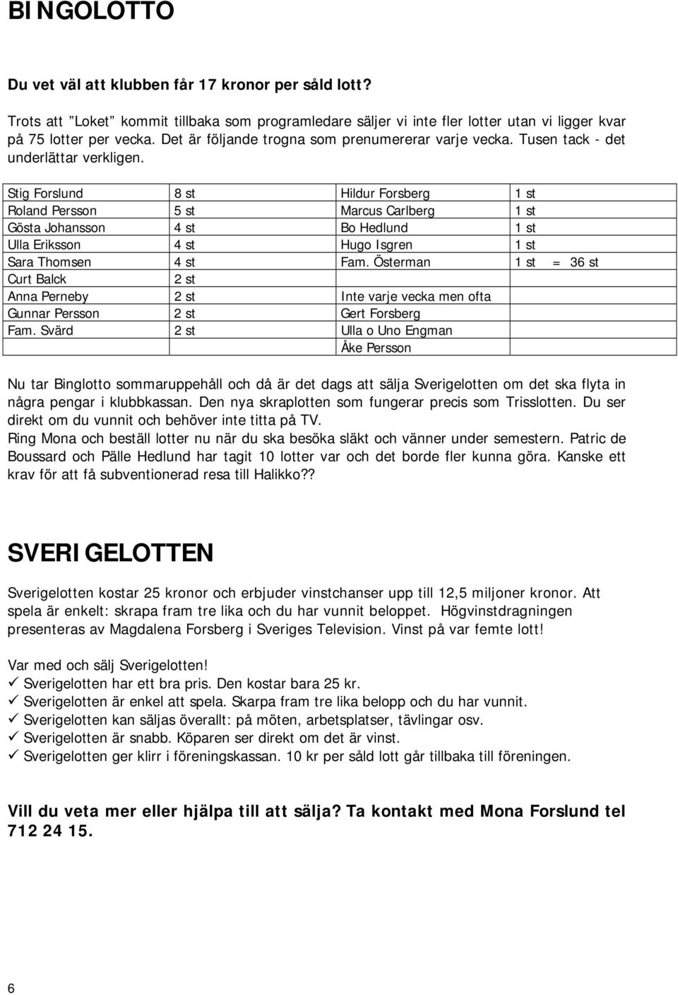 Stig Forslund 8 st Hildur Forsberg 1 st Roland Persson 5 st Marcus Carlberg 1 st Gösta Johansson 4 st Bo Hedlund 1 st Ulla Eriksson 4 st Hugo Isgren 1 st Sara Thomsen 4 st Fam.