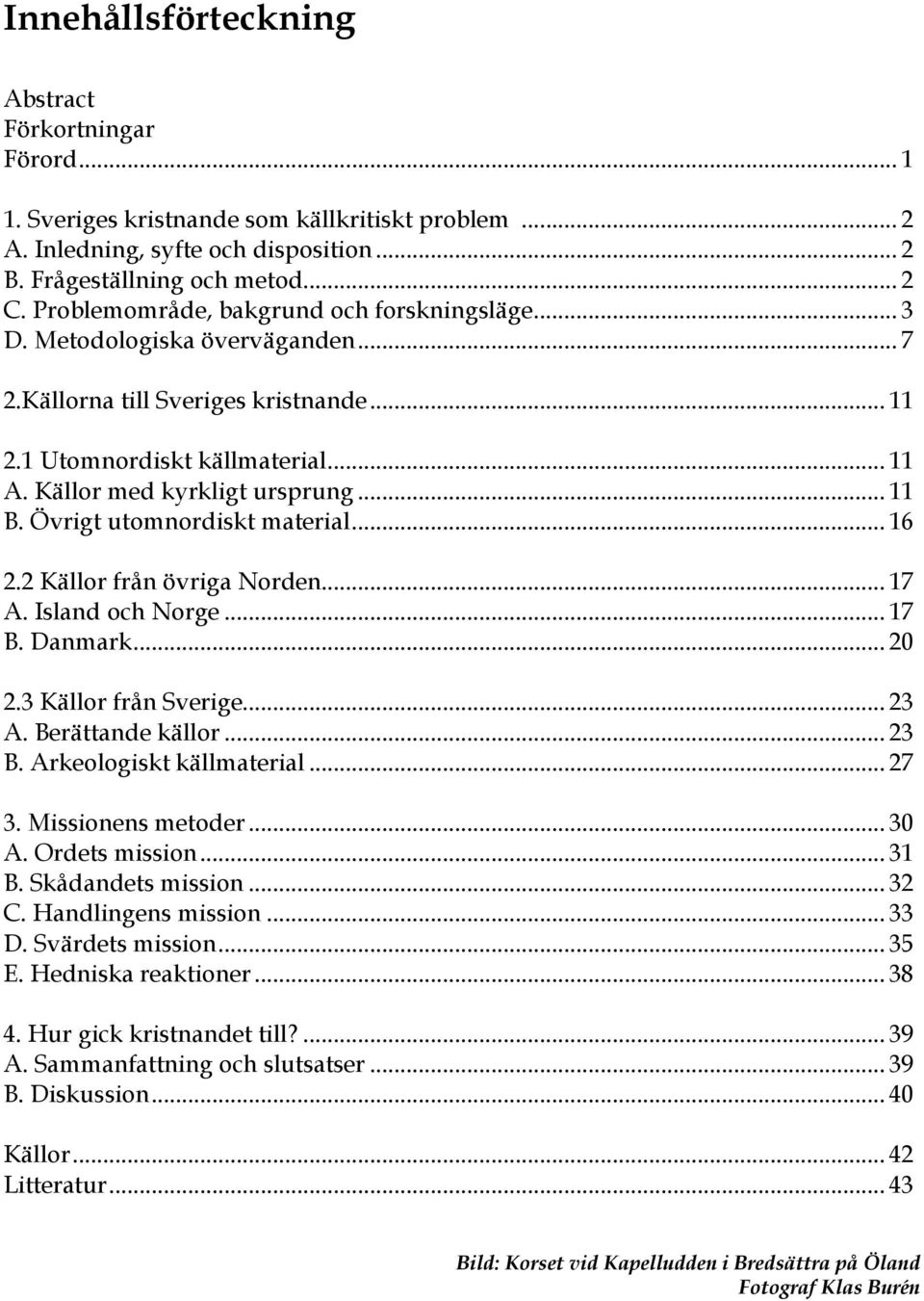 Övrigt utomnordiskt material... 16 2.2 Källor från övriga Norden... 17 A. Island och Norge... 17 B. Danmark... 20 2.3 Källor från Sverige... 23 A. Berättande källor... 23 B. Arkeologiskt källmaterial.