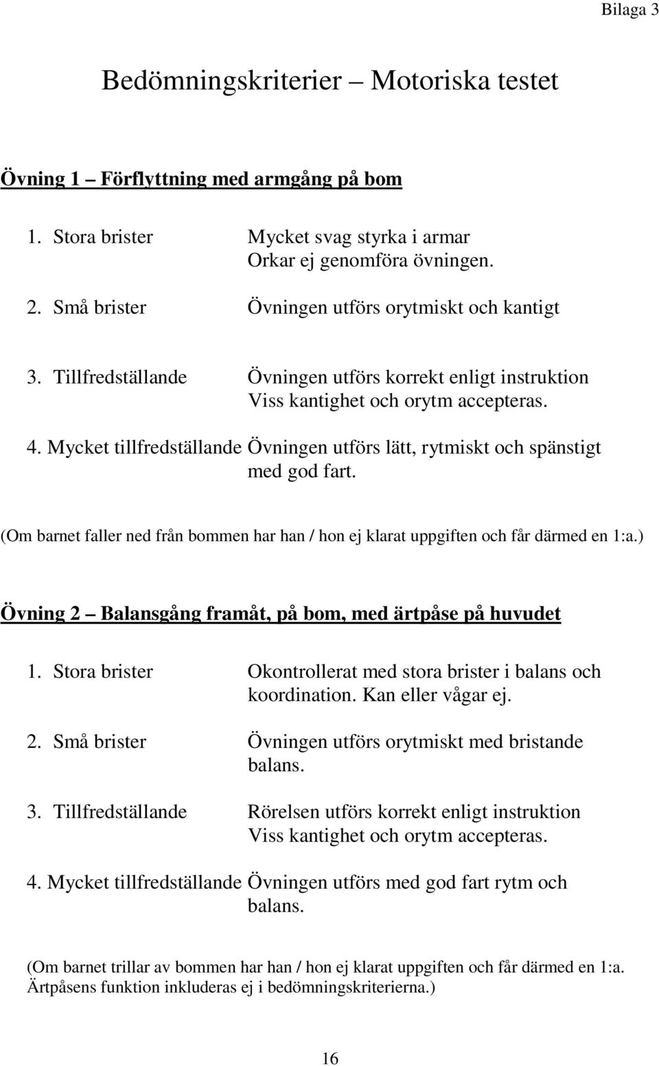 Mycket tillfredställande Övningen utförs lätt, rytmiskt och spänstigt med god fart. (Om barnet faller ned från bommen har han / hon ej klarat uppgiften och får därmed en 1:a.