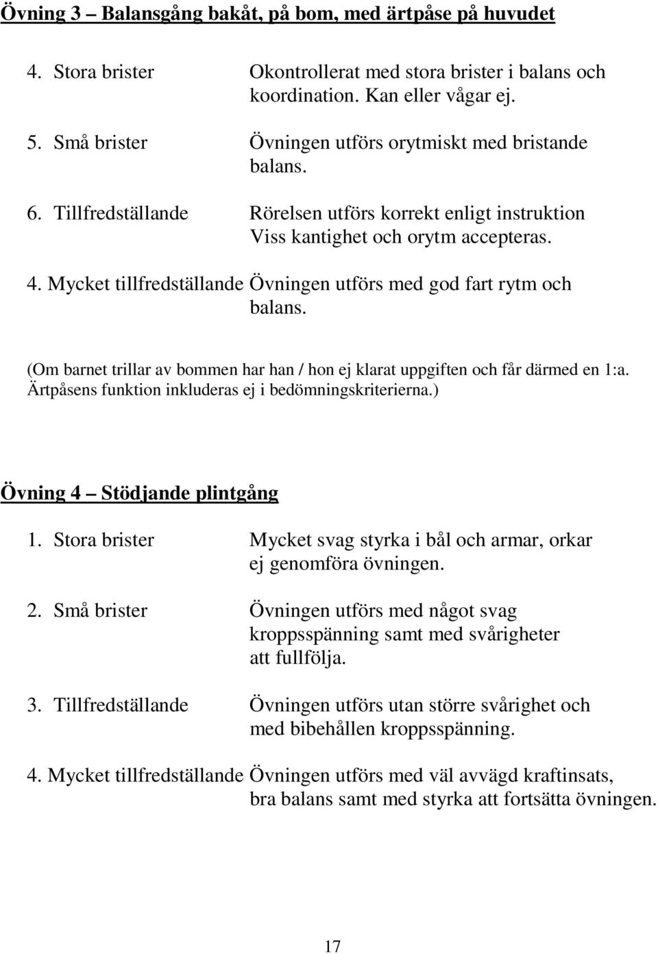 Mycket tillfredställande Övningen utförs med god fart rytm och balans. (Om barnet trillar av bommen har han / hon ej klarat uppgiften och får därmed en 1:a.