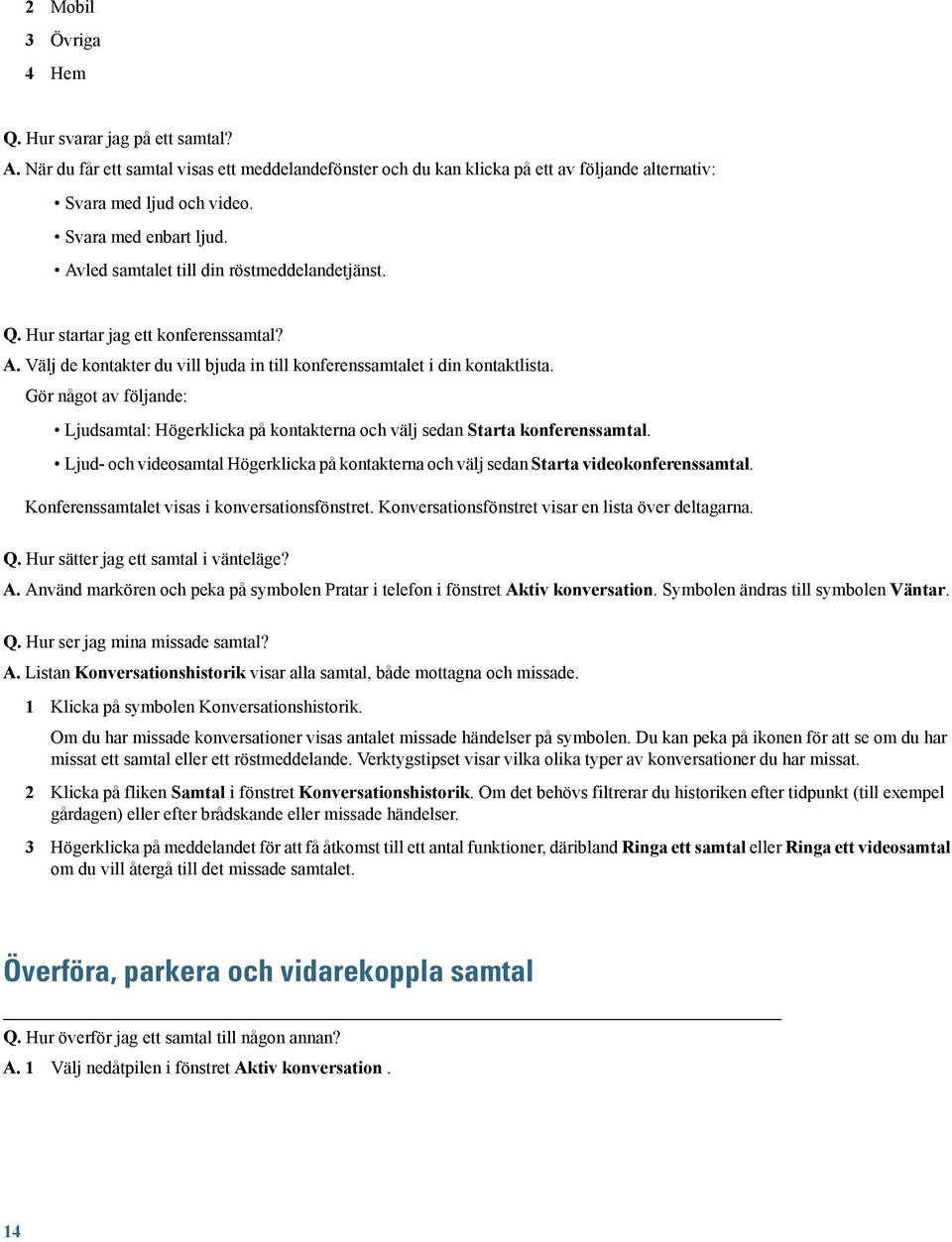 Gör något av följande: Ljudsamtal: Högerklicka på kontakterna och välj sedan Starta konferenssamtal. Ljud- och videosamtal Högerklicka på kontakterna och välj sedan Starta videokonferenssamtal.