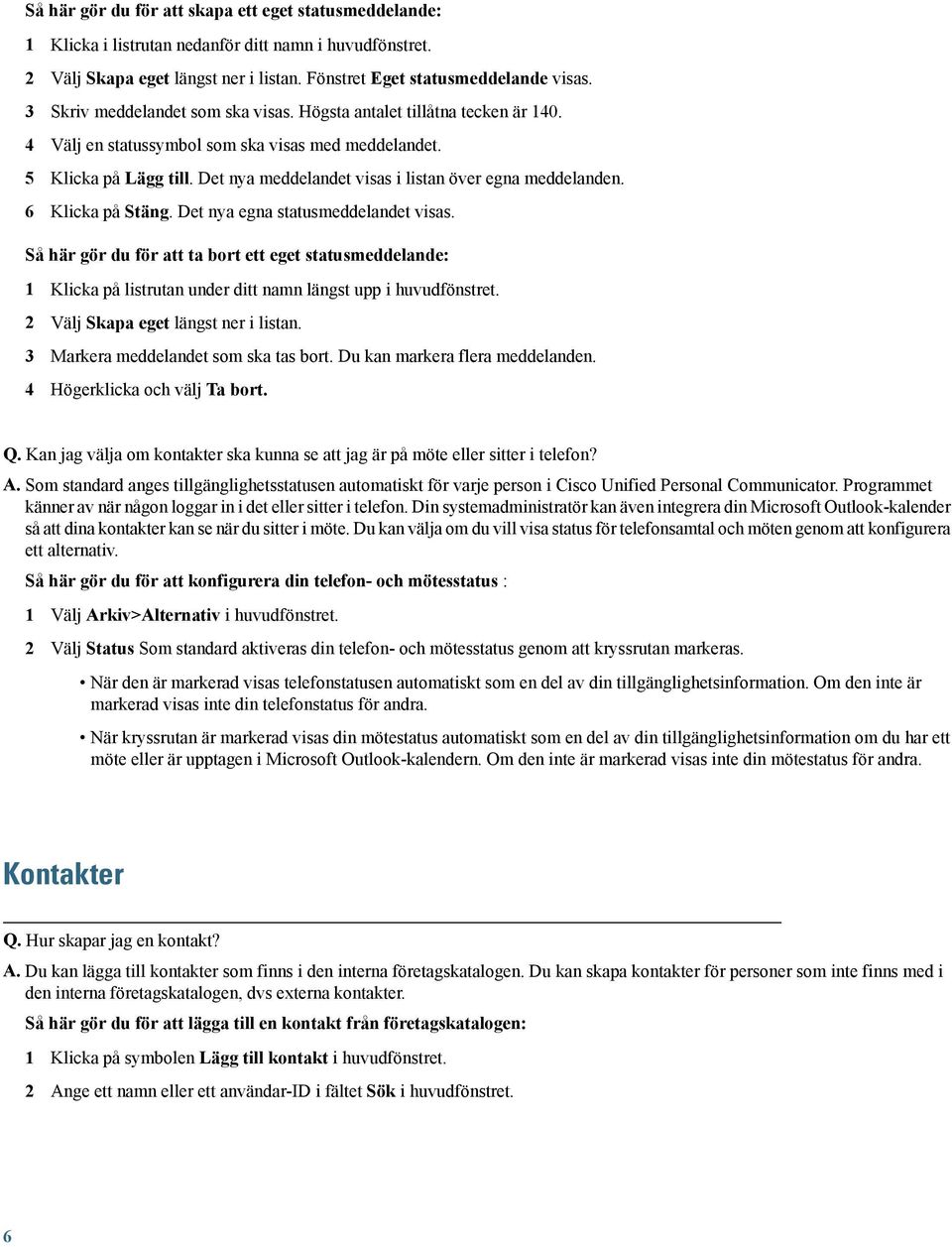 Det nya meddelandet visas i listan över egna meddelanden. 6 Klicka på Stäng. Det nya egna statusmeddelandet visas.