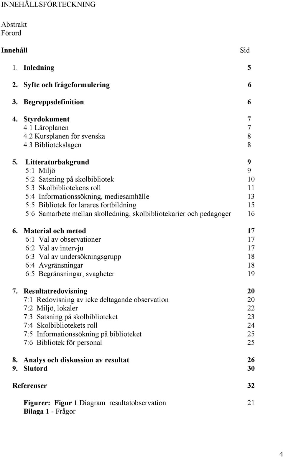 Litteraturbakgrund 9 5:1 Miljö 9 5:2 Satsning på skolbibliotek 10 5:3 Skolbibliotekens roll 11 5:4 Informationssökning, mediesamhälle 13 5:5 Bibliotek för lärares fortbildning 15 5:6 Samarbete mellan