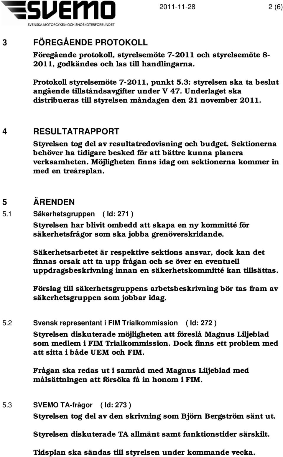 4 RESULTATRAPPORT Styrelsen tog del av resultatredovisning och budget. Sektionerna behöver ha tidigare besked för att bättre kunna planera verksamheten.