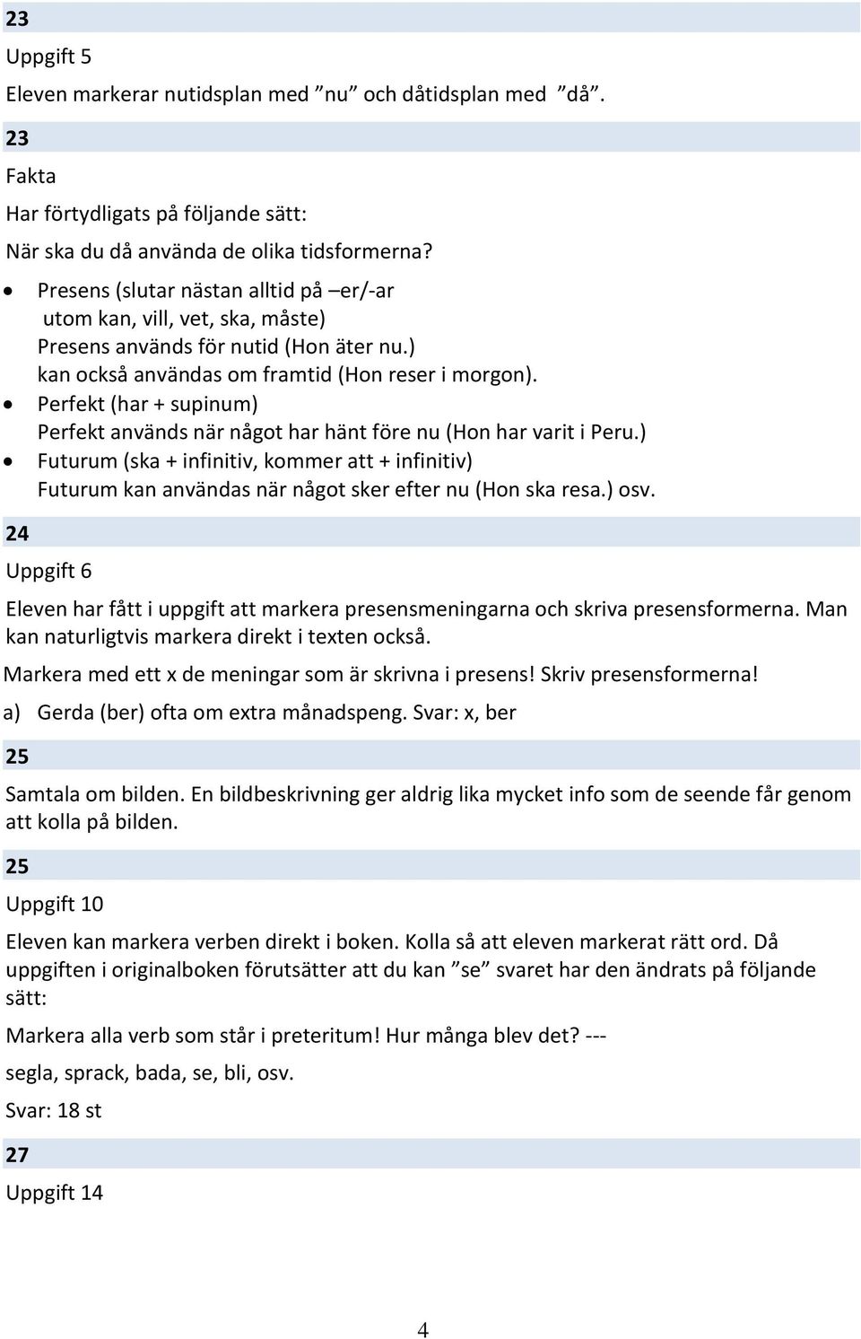 Perfekt (har + supinum) Perfekt används när något har hänt före nu (Hon har varit i Peru.) Futurum (ska + infinitiv, kommer att + infinitiv) Futurum kan användas när något sker efter nu (Hon ska resa.