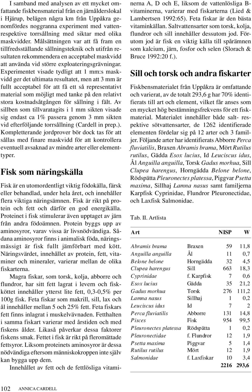 Målsättningen var att få fram en tillfredsställande sållningsteknik och utifrån resultaten rekommendera en acceptabel maskvidd att använda vid större exploateringsgrävningar.