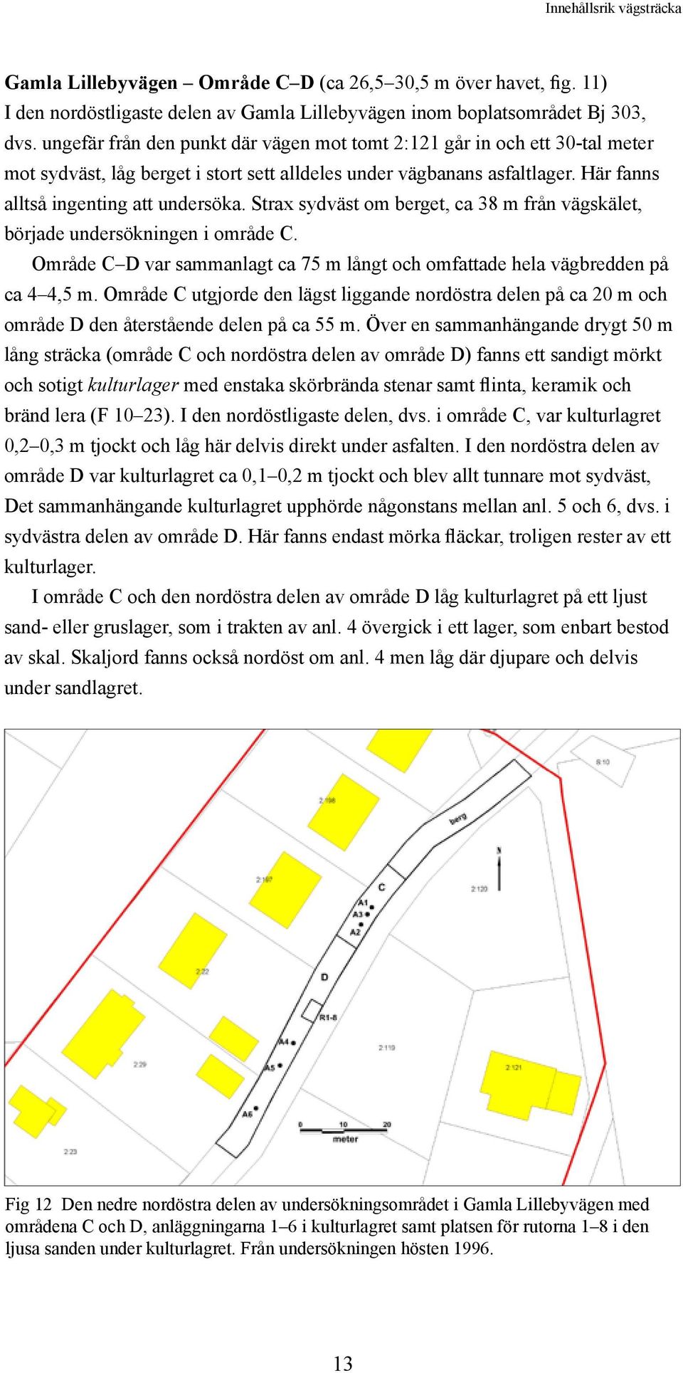 Strax sydväst om berget, ca 38 m från vägskälet, började undersökningen i område C. Område C D var sammanlagt ca 75 m långt och omfattade hela vägbredden på ca 4 4,5 m.