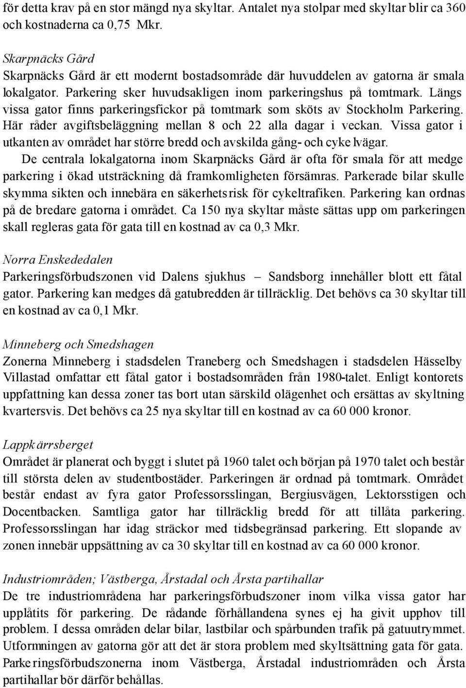 Längs vissa gator finns parkeringsfickor på tomtmark som sköts av Stockholm Parkering. Här råder avgiftsbeläggning mellan 8 och 22 alla dagar i veckan.