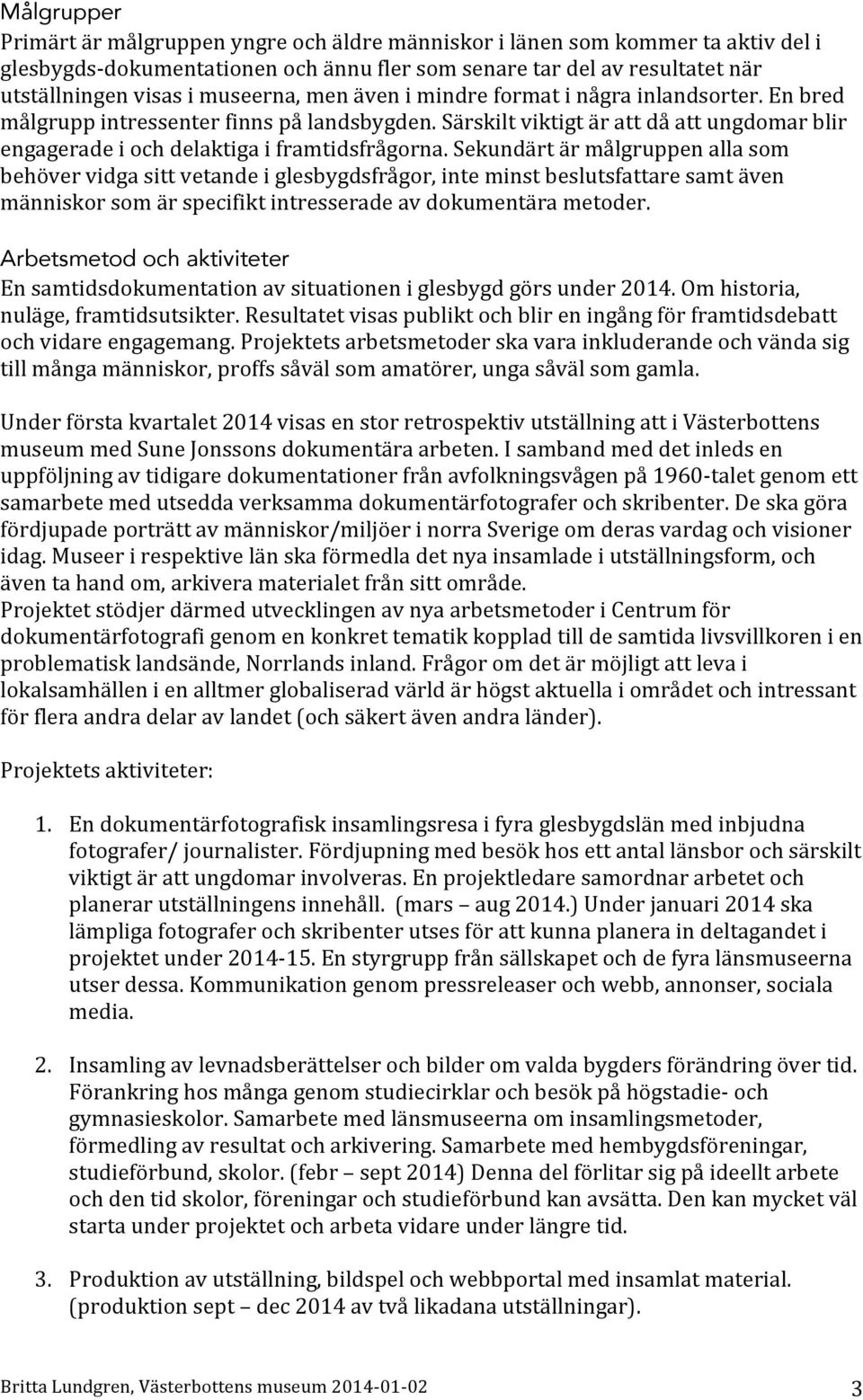 Sekundärt är målgruppen alla som behöver vidga sitt vetande i glesbygdsfrågor, inte minst beslutsfattare samt även människor som är specifikt intresserade av dokumentära metoder.