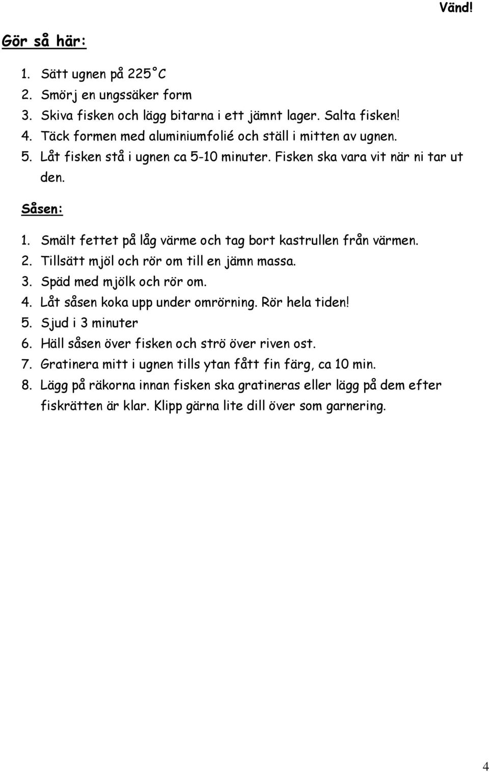 Tillsätt mjöl och rör om till en jämn massa. 3. Späd med mjölk och rör om. 4. Låt såsen koka upp under omrörning. Rör hela tiden! 5. Sjud i 3 minuter 6.