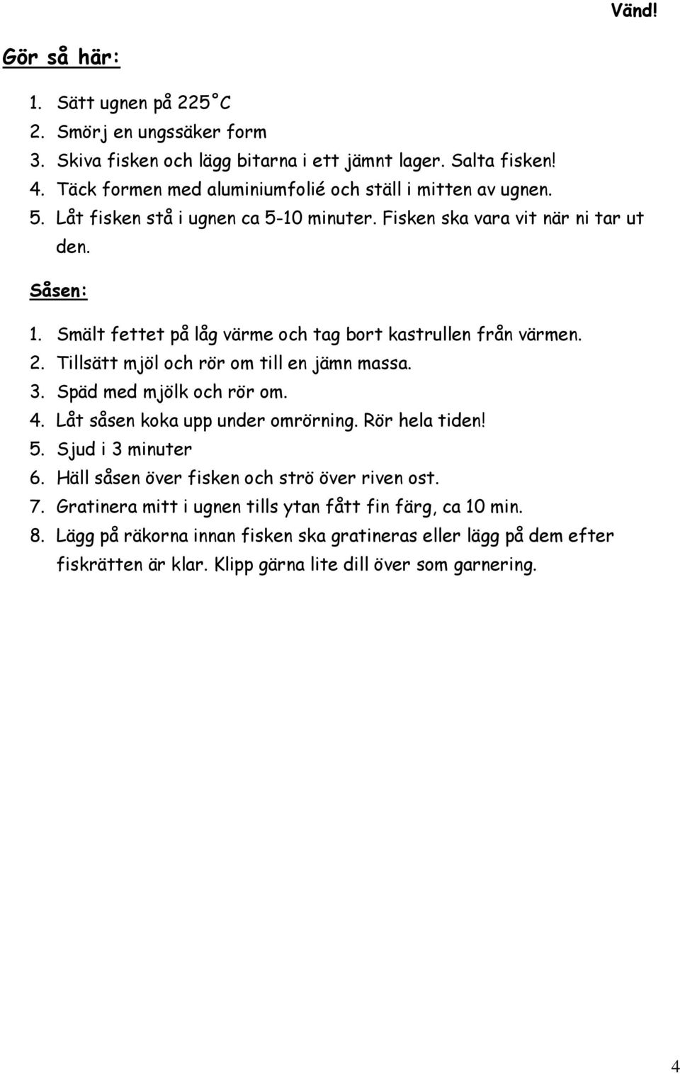 Tillsätt mjöl och rör om till en jämn massa. 3. Späd med mjölk och rör om. 4. Låt såsen koka upp under omrörning. Rör hela tiden! 5. Sjud i 3 minuter 6.