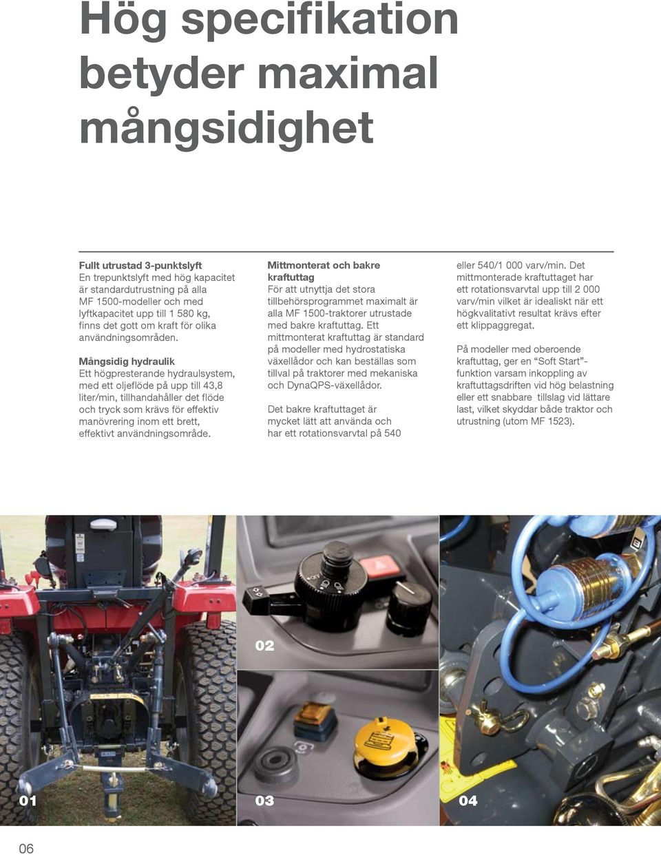 Mångsidig hydraulik Ett högpresterande hydraulsystem, med ett oljeflöde på upp till 43,8 liter/min, tillhandahåller det flöde och tryck som krävs för effektiv manövrering inom ett brett, effektivt