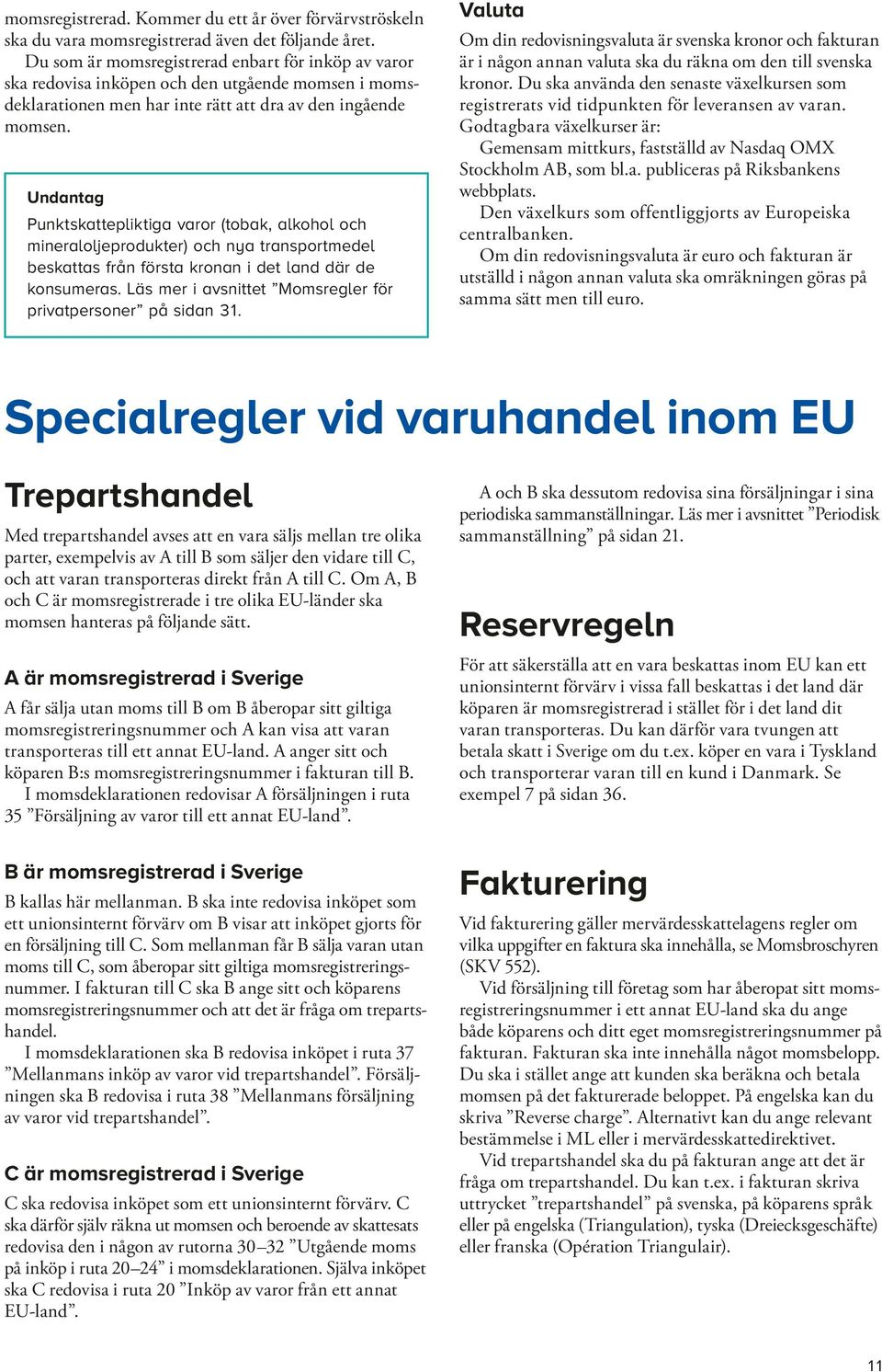 Undantag Punktskattepliktiga varor (tobak, alkohol och mineraloljeprodukter) och nya transportmedel beskattas från första kronan i det land där de konsumeras.