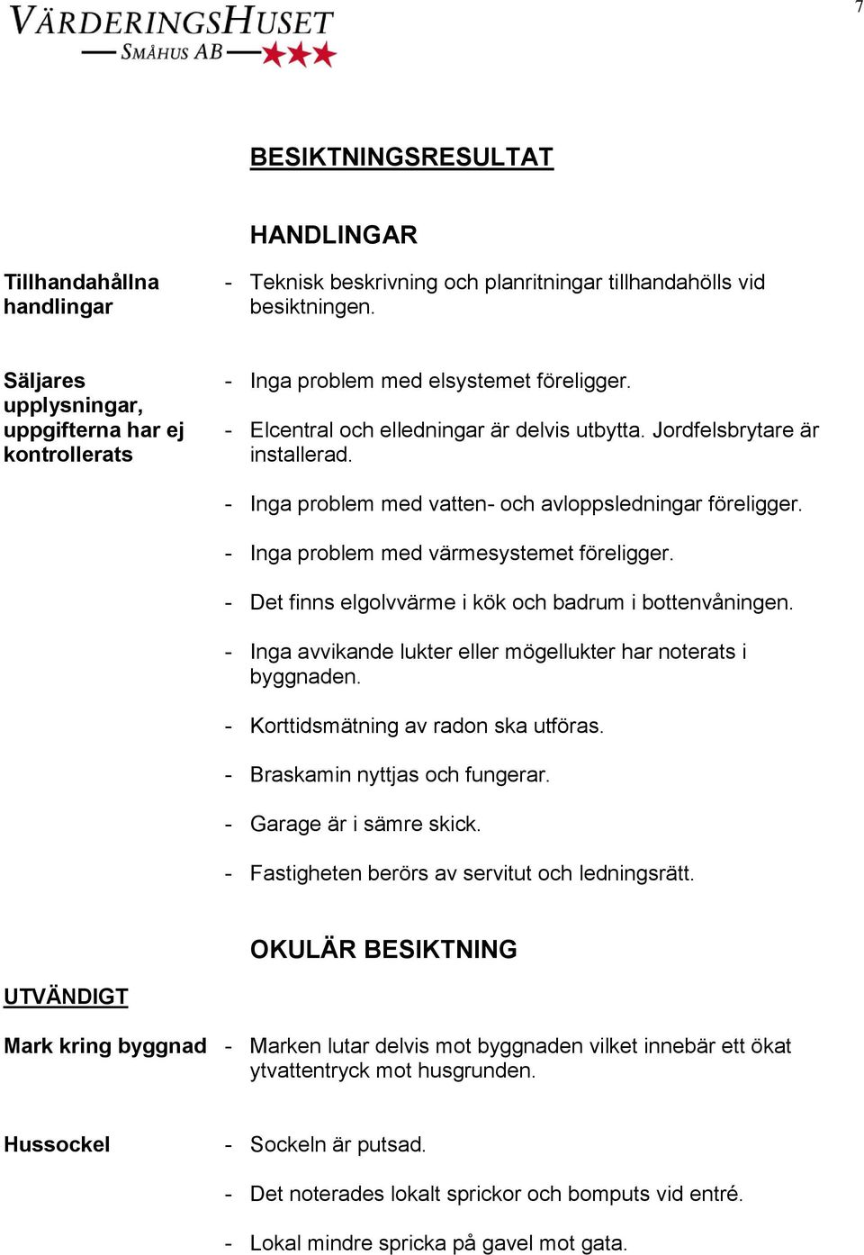 - Inga problem med vatten- och avloppsledningar föreligger. - Inga problem med värmesystemet föreligger. - Det finns elgolvvärme i kök och badrum i bottenvåningen.