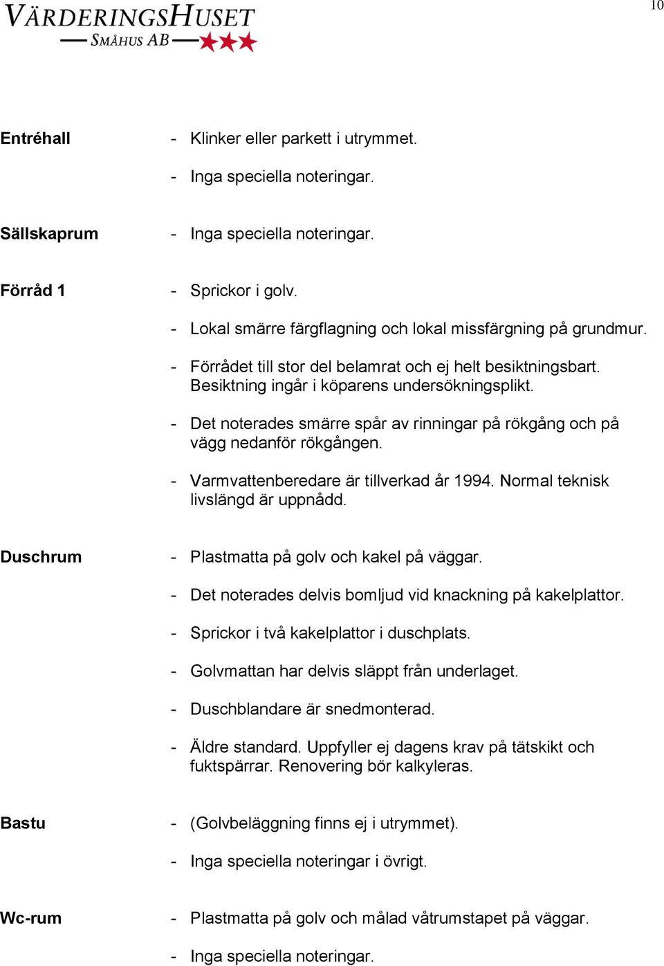 - Varmvattenberedare är tillverkad år 1994. Normal teknisk livslängd är uppnådd. Duschrum - Plastmatta på golv och kakel på väggar. - Det noterades delvis bomljud vid knackning på kakelplattor.