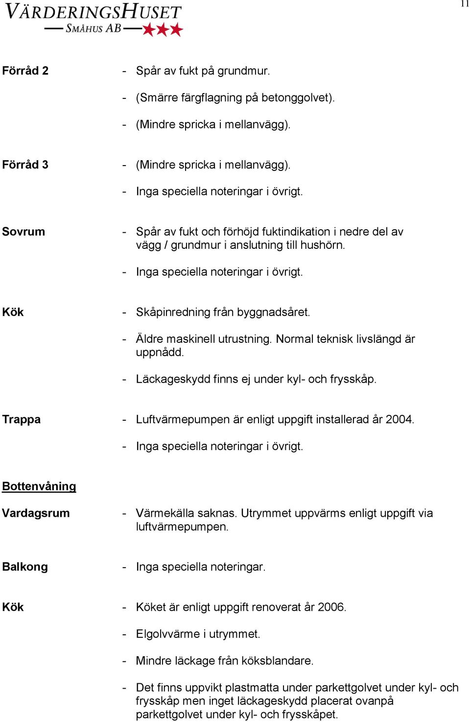 Normal teknisk livslängd är uppnådd. - Läckageskydd finns ej under kyl- och frysskåp. Trappa - Luftvärmepumpen är enligt uppgift installerad år 2004. Bottenvåning Vardagsrum - Värmekälla saknas.