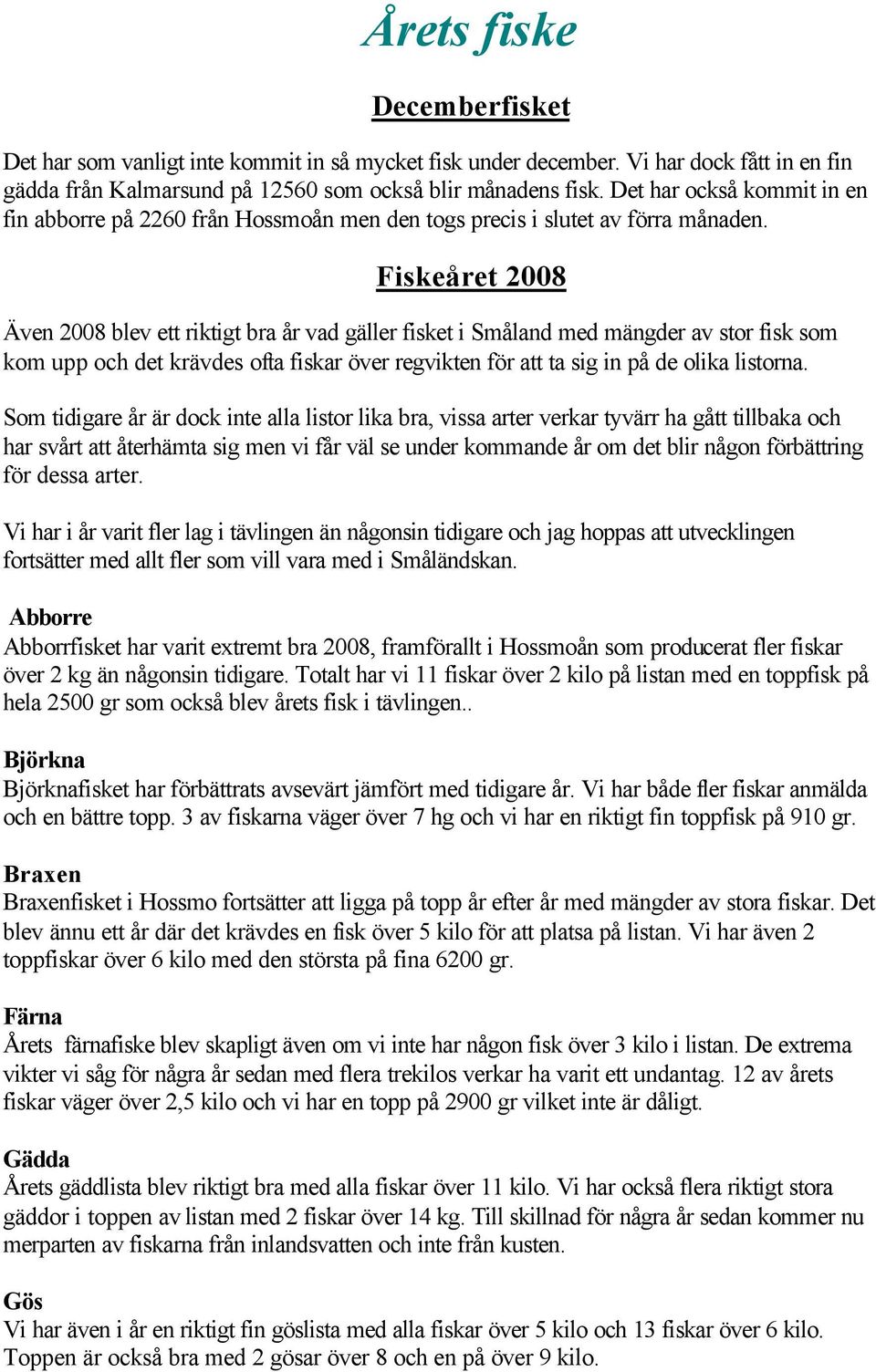 Fiskeåret 08 Även 08 blev ett riktigt bra år vad gäller fisket i Småland med mängder av stor fisk som kom upp och det krävdes ofta fiskar över regvikten för att ta sig in på de olika listorna.