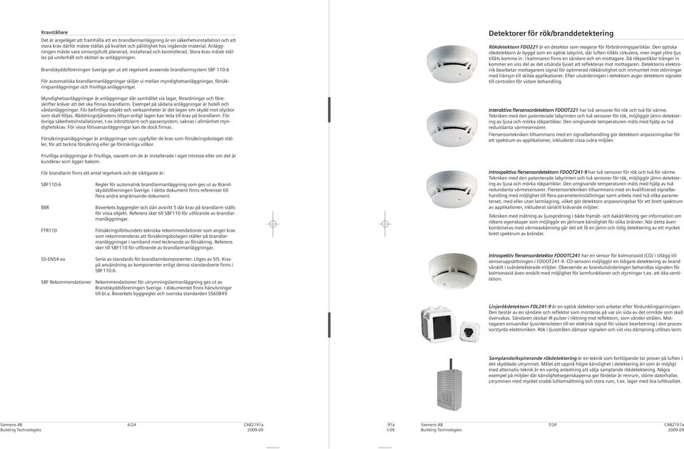 Brandskyddsföreningen Sverige ger ut ett regelverk avseende brandlarmsystem SBF 110:6 För automatiska brandlarmanläggningar skiljer vi mellan myndighetsanläggningar, försäk - ringsanläggningar och