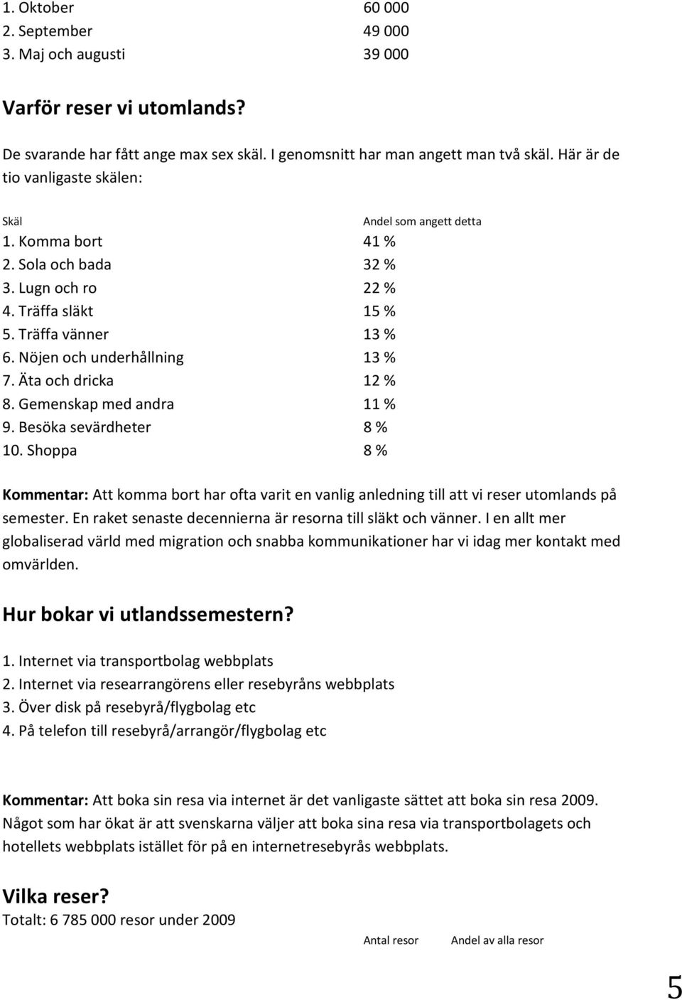 Gemenskap med andra 11 % 9. Besöka sevärdheter 8 % 10. Shoppa 8 % Andel som angett detta Kommentar: Att komma bort har ofta varit en vanlig anledning till att vi reser utomlands på semester.