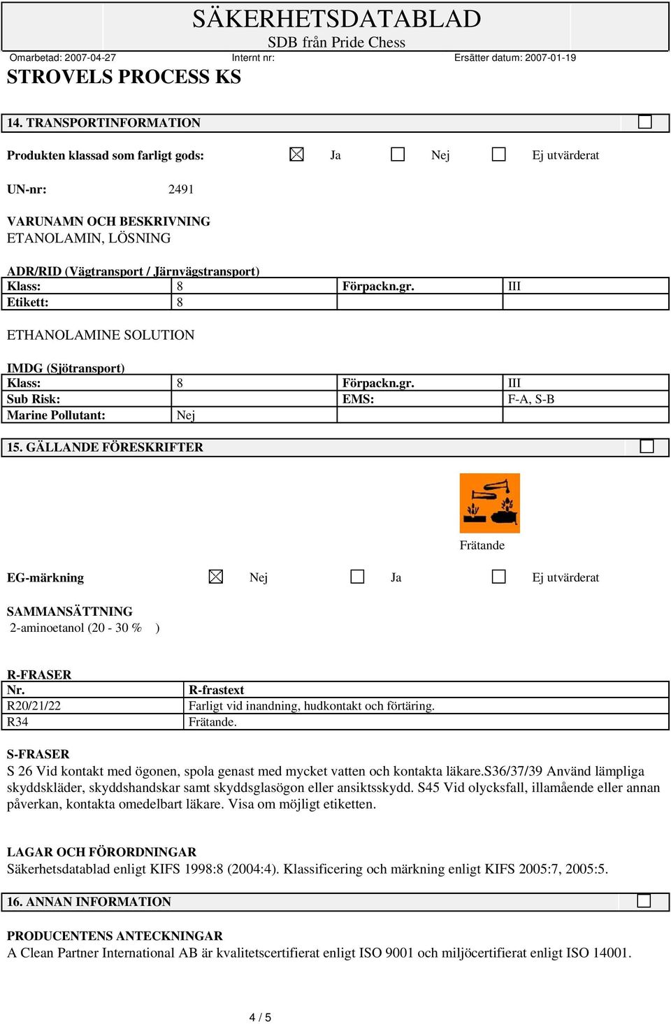 GÄLLANDE FÖRESKRIFTER Frätande EG-märkning Nej Ja Ej utvärderat SAMMANSÄTTNING 2-aminoetanol (20-30 % ) R-FRASER Nr. R20/21/22 R34 R-frastext Farligt vid inandning, hudkontakt och förtäring. Frätande. S-FRASER S 26 Vid kontakt med ögonen, spola genast med mycket vatten och kontakta läkare.