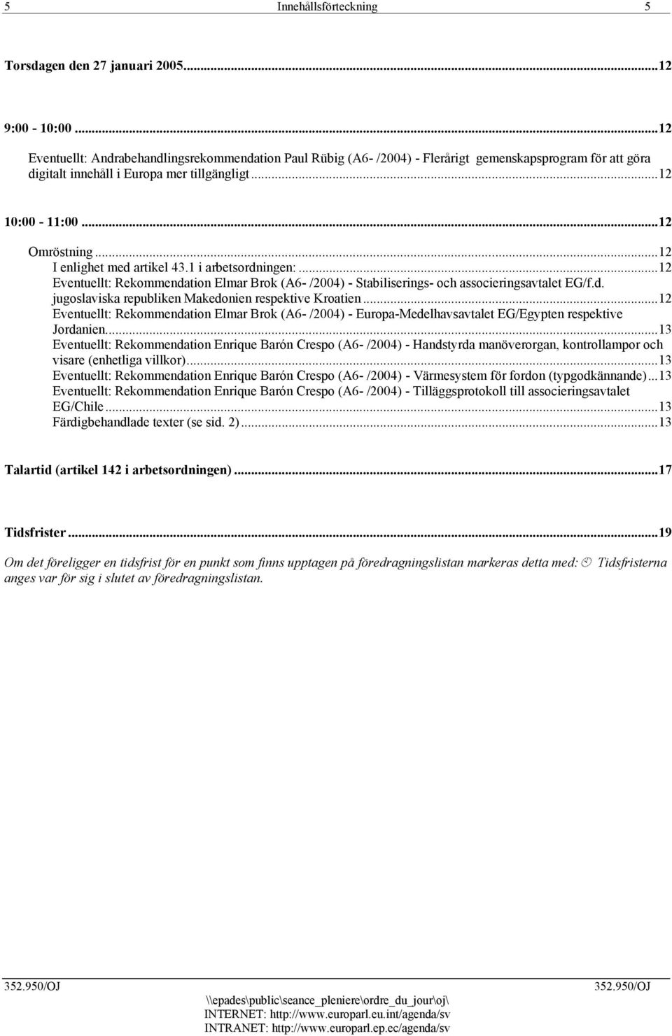 ..12 I enlighet med artikel 43.1 i arbetsordningen:...12 Eventuellt: Rekommendation Elmar Brok (A6- /2004) - Stabiliserings- och associeringsavtalet EG/f.d. jugoslaviska republiken Makedonien respektive Kroatien.