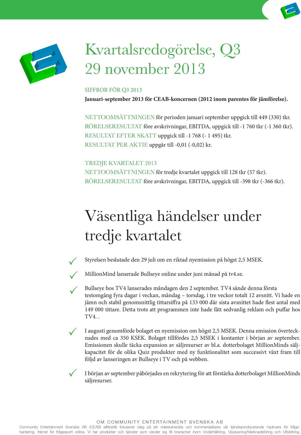 RESULTAT EFTER SKATT uppgick till -1 768 (- 1 495) tkr. RESULTAT ER AKTIE uppgår till -0,01 (-0,02) kr. TREDJE KVARTALET 2013 NETTOOMSÄTTNINGEN för tredje kvartalet uppgick till 128 tkr (57 tkr).