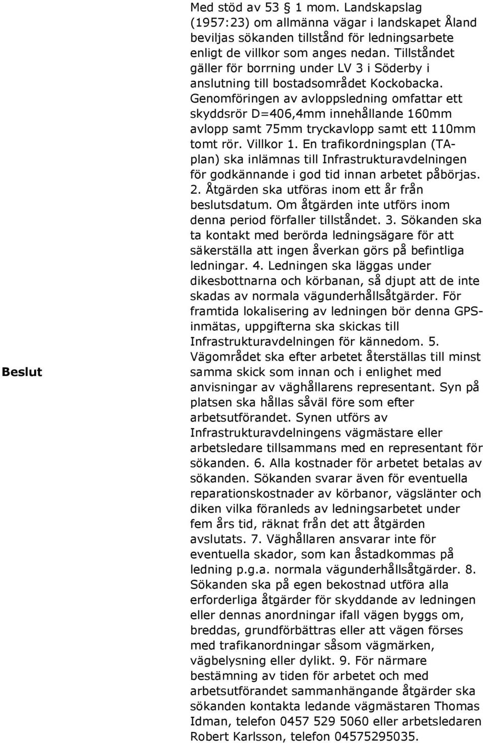 Genomföringen av avloppsledning omfattar ett skyddsrör D=406,4mm innehållande 160mm avlopp samt 75mm tryckavlopp samt ett 110mm tomt rör. Villkor 1.