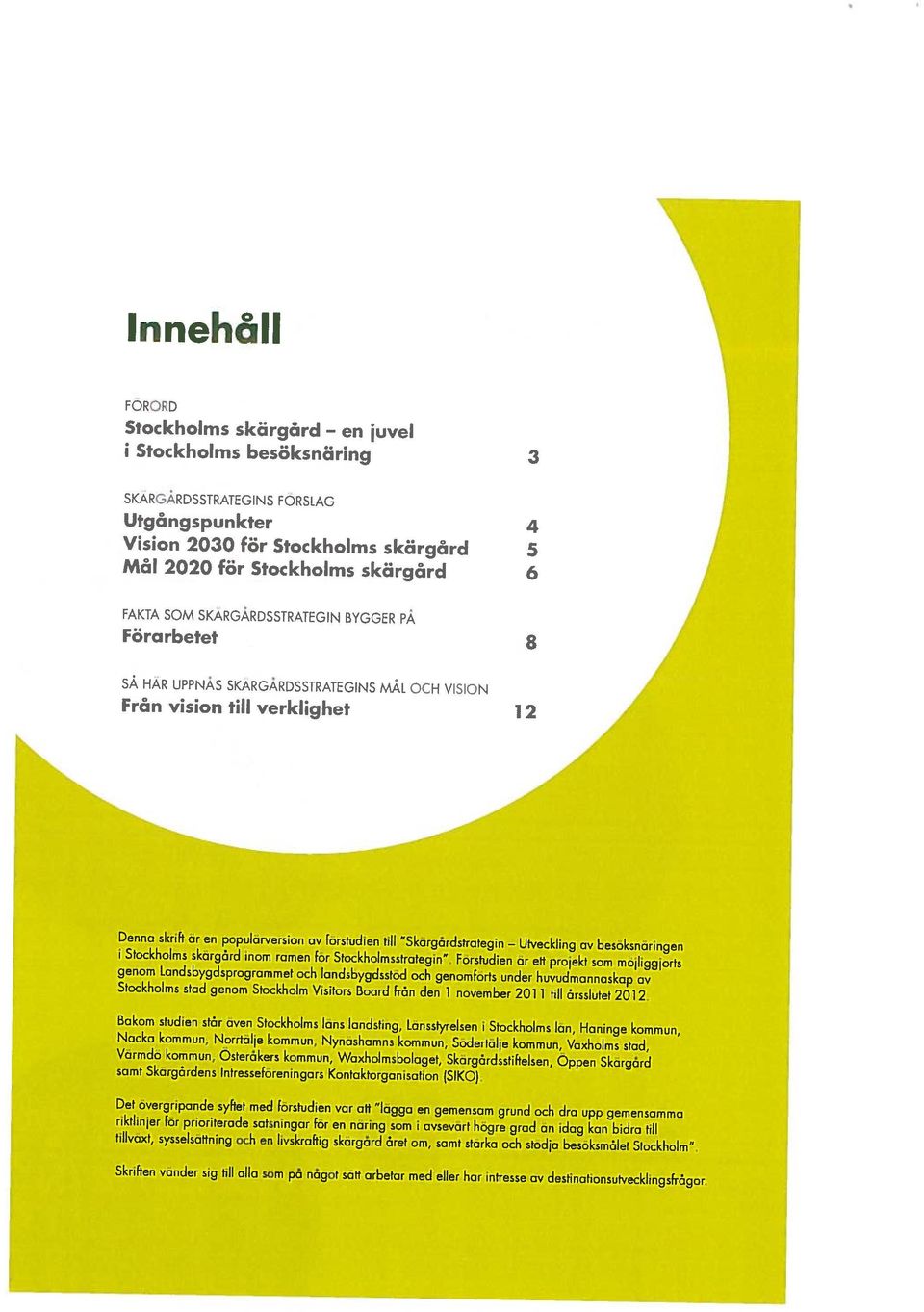 Denna skrift or en populorversion av förstudien till Skärgårdstrotegin Utveckling av besöksnäringen Bakom studien står även Stockholms läns landsting, Lansstyrelsen i Stockholms län, Haninge kommun,