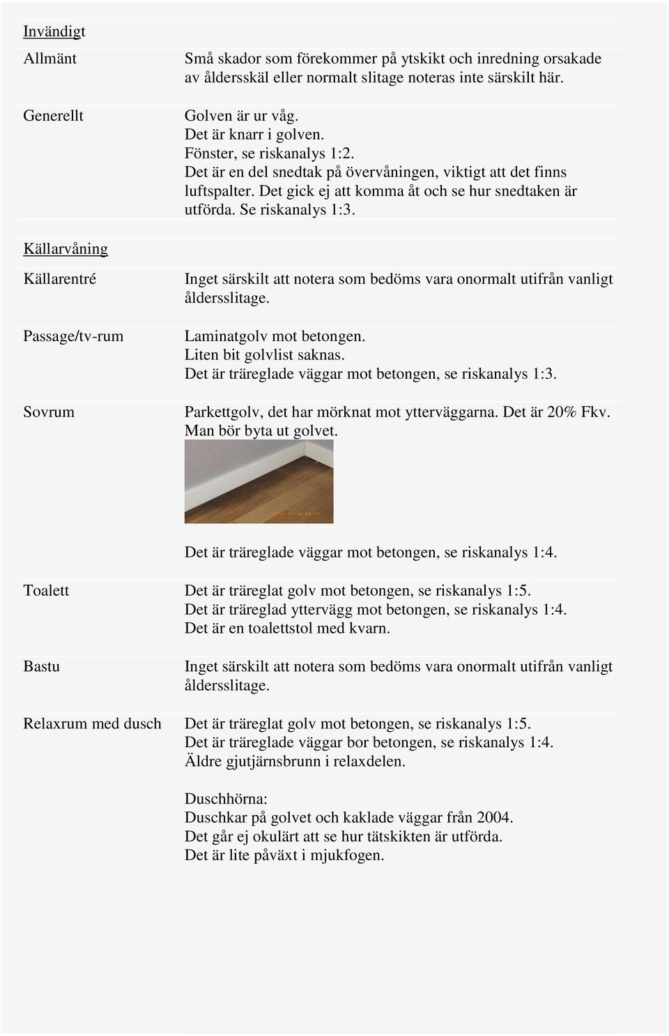 Källarvåning Källarentré Passage/tv-rum Sovrum Laminatgolv mot betongen. Liten bit golvlist saknas. Det är träreglade väggar mot betongen, se riskanalys 1:3.