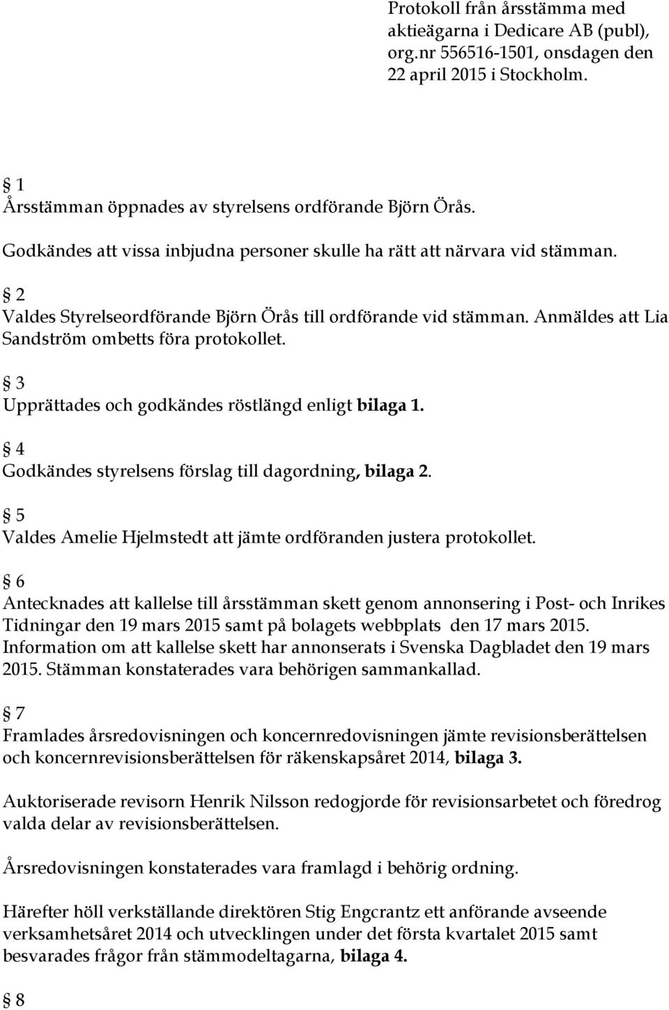 3 Upprättades och godkändes röstlängd enligt bilaga 1. 4 Godkändes styrelsens förslag till dagordning, bilaga 2. 5 Valdes Amelie Hjelmstedt att jämte ordföranden justera protokollet.