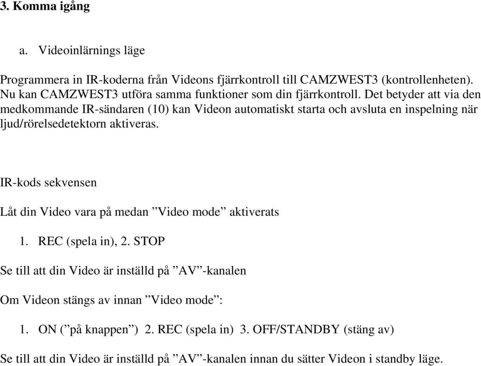 Det betyder att via den medkommande IR-sändaren (10) kan Videon automatiskt starta och avsluta en inspelning när ljud/rörelsedetektorn aktiveras.