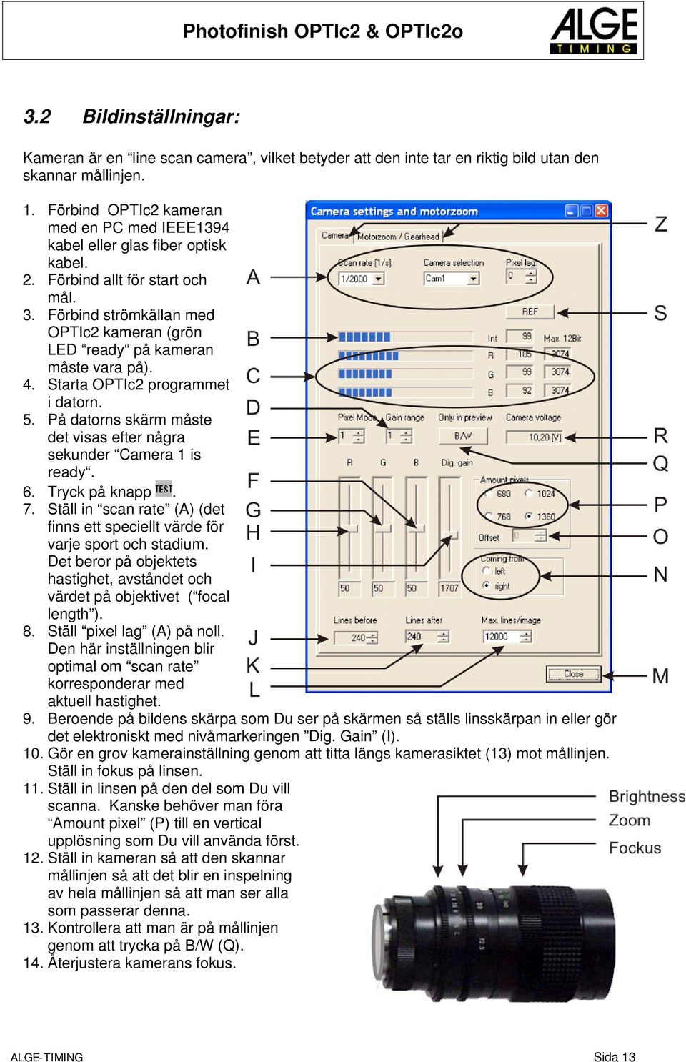 Förbind strömkällan med OPTIc2 kameran (grön LED ready på kameran måste vara på). 4. Starta OPTIc2 programmet i datorn. 5. På datorns skärm måste det visas efter några sekunder Camera 1 is ready. 6.