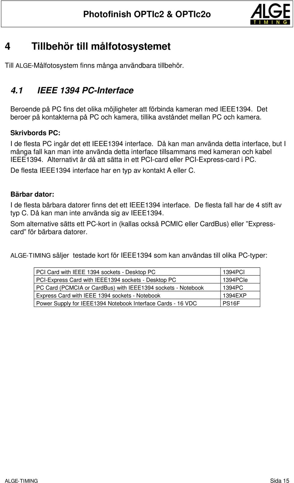 Då kan man använda detta interface, but I många fall kan man inte använda detta interface tillsammans med kameran och kabel IEEE1394.