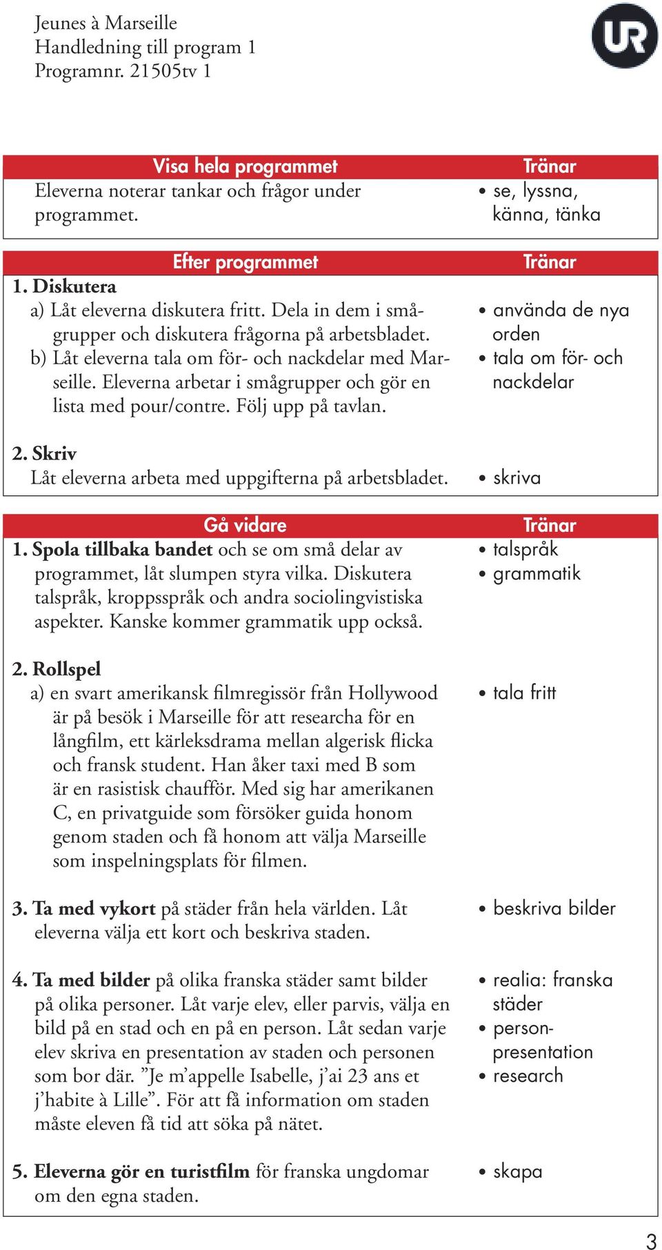 Följ upp på tavlan. 2. Skriv Låt eleverna arbeta med uppgifterna på arbetsbladet. Gå vidare 1. Spola tillbaka bandet och se om små delar av programmet, låt slumpen styra vilka.