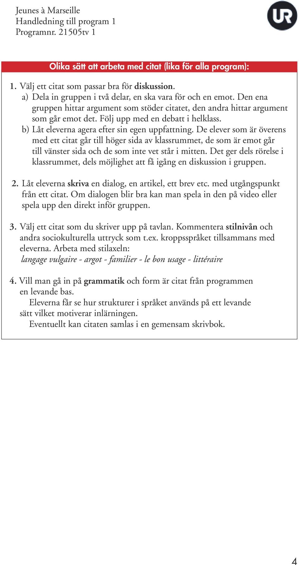 b) Låt eleverna agera efter sin egen uppfattning. De elever som är överens med ett citat går till höger sida av klassrummet, de som är emot går till vänster sida och de som inte vet står i mitten.