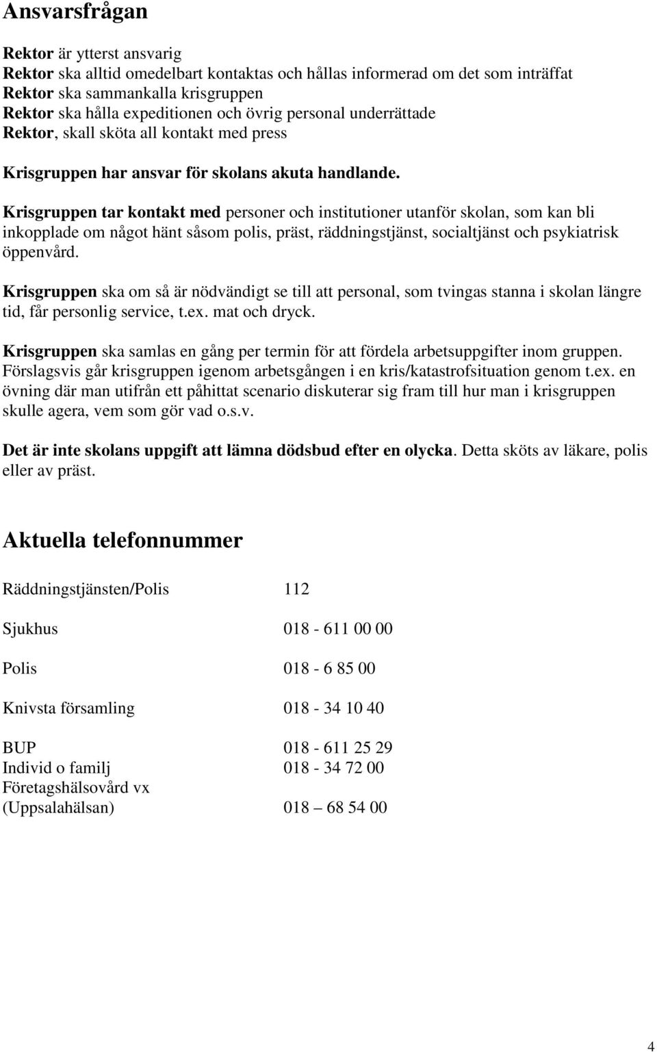 Krisgruppen tar kontakt med personer och institutioner utanför skolan, som kan bli inkopplade om något hänt såsom polis, präst, räddningstjänst, socialtjänst och psykiatrisk öppenvård.