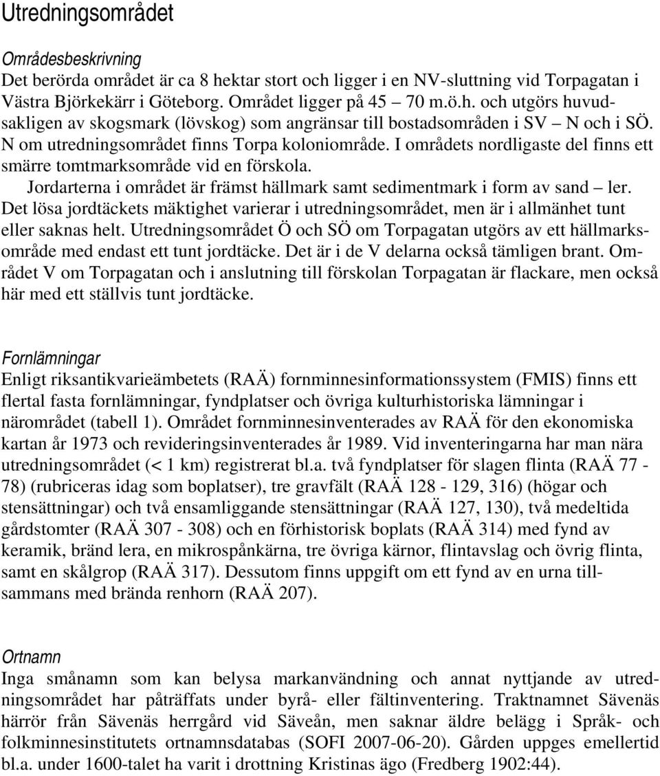 Jordarterna i området är främst hällmark samt sedimentmark i form av sand ler. Det lösa jordtäckets mäktighet varierar i utredningsområdet, men är i allmänhet tunt eller saknas helt.