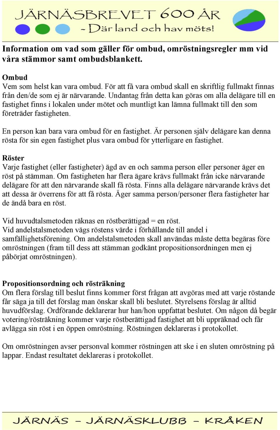 Undantag från detta kan göras om alla delägare till en fastighet finns i lokalen under mötet och muntligt kan lämna fullmakt till den som företräder fastigheten.