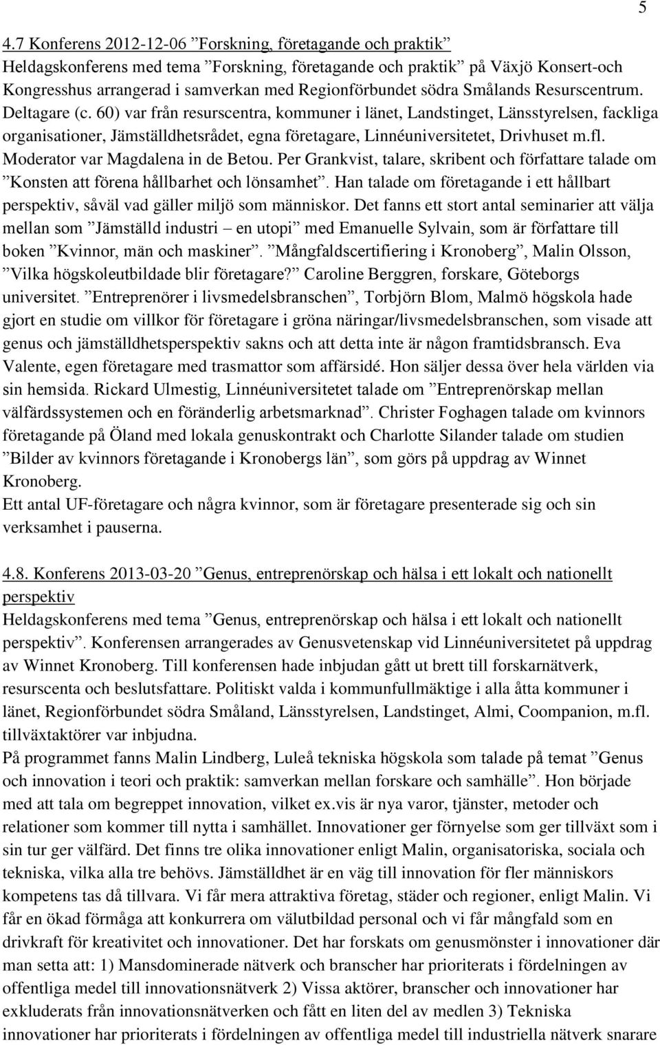 60) var från resurscentra, kommuner i länet, Landstinget, Länsstyrelsen, fackliga organisationer, Jämställdhetsrådet, egna företagare, Linnéuniversitetet, Drivhuset m.fl.