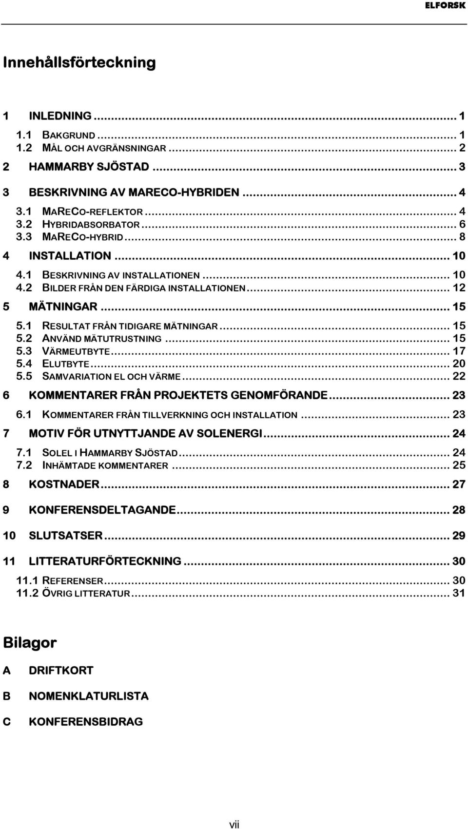 .. 15 5.3 VÄRMEUTBYTE... 17 5.4 ELUTBYTE... 20 5.5 SAMVARIATION EL OCH VÄRME... 22 6 KOMMENTARER FRÅN PROJEKTETS GENOMFÖRANDE... 23 6.1 KOMMENTARER FRÅN TILLVERKNING OCH INSTALLATION.