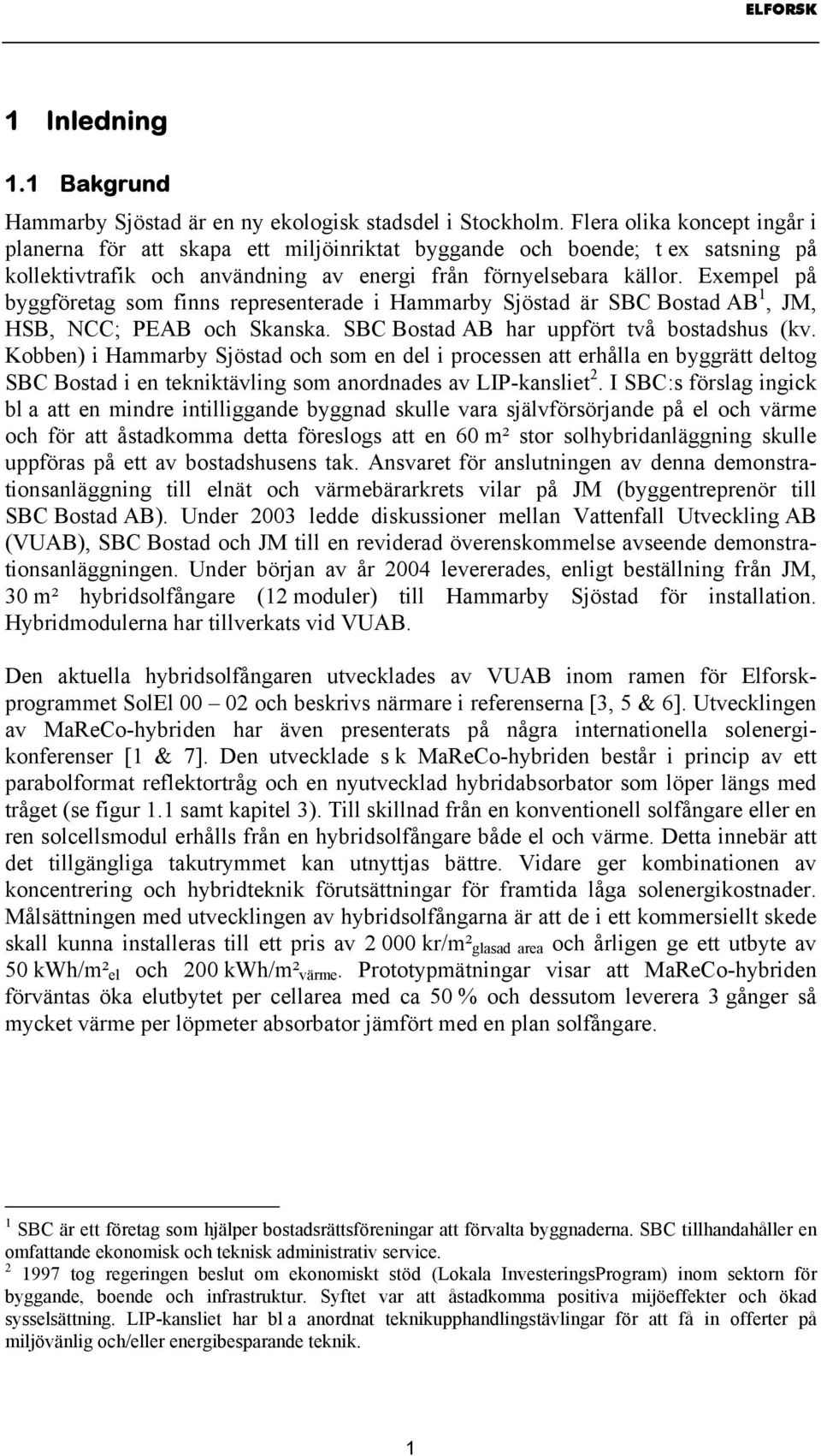 Exempel på byggföretag som finns representerade i Hammarby Sjöstad är SBC Bostad AB 1, JM, HSB, NCC; PEAB och Skanska. SBC Bostad AB har uppfört två bostadshus (kv.