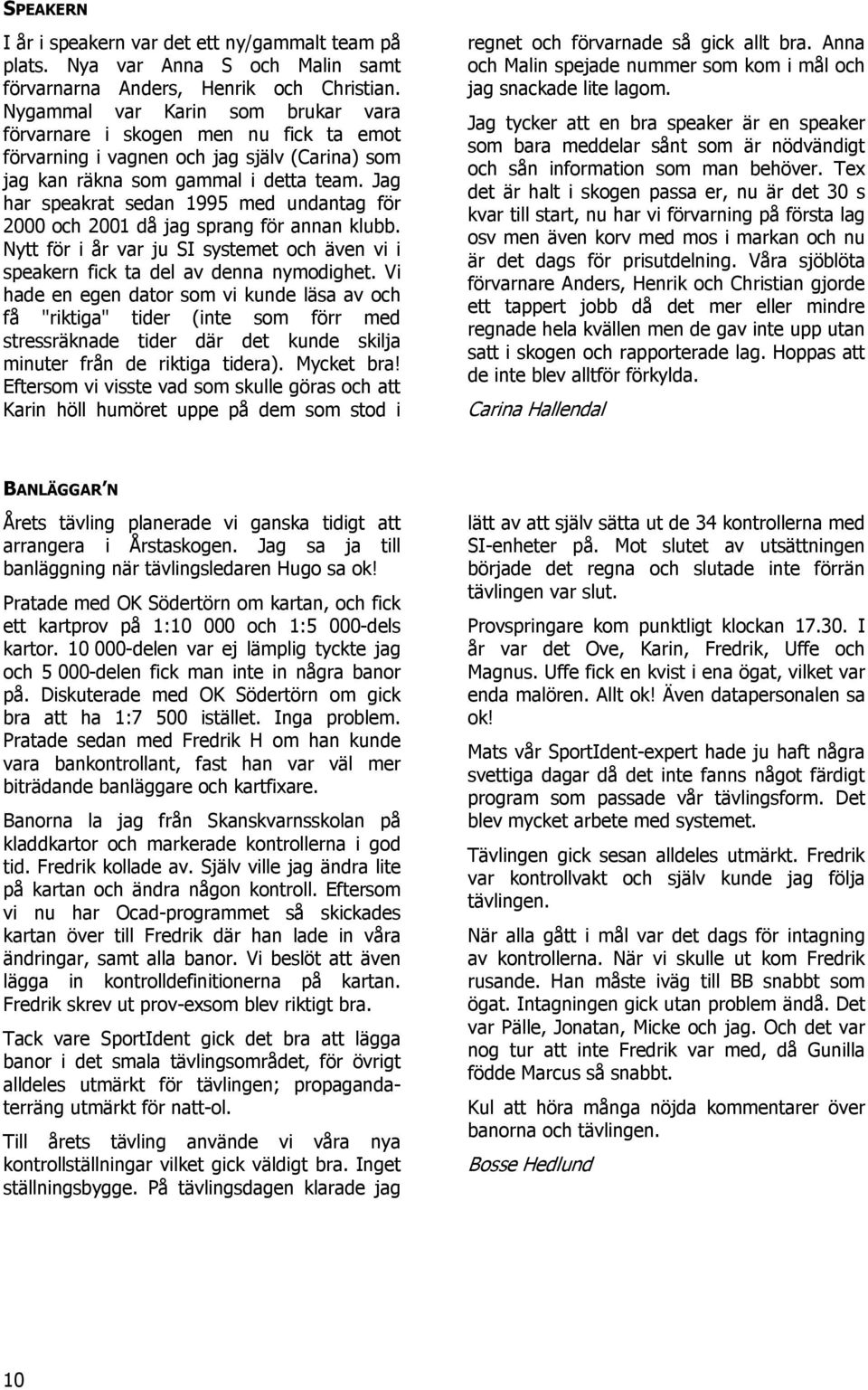 Jag har speakrat sedan 1995 med undantag för 2000 och 2001 då jag sprang för annan klubb. Nytt för i år var ju SI systemet och även vi i speakern fick ta del av denna nymodighet.